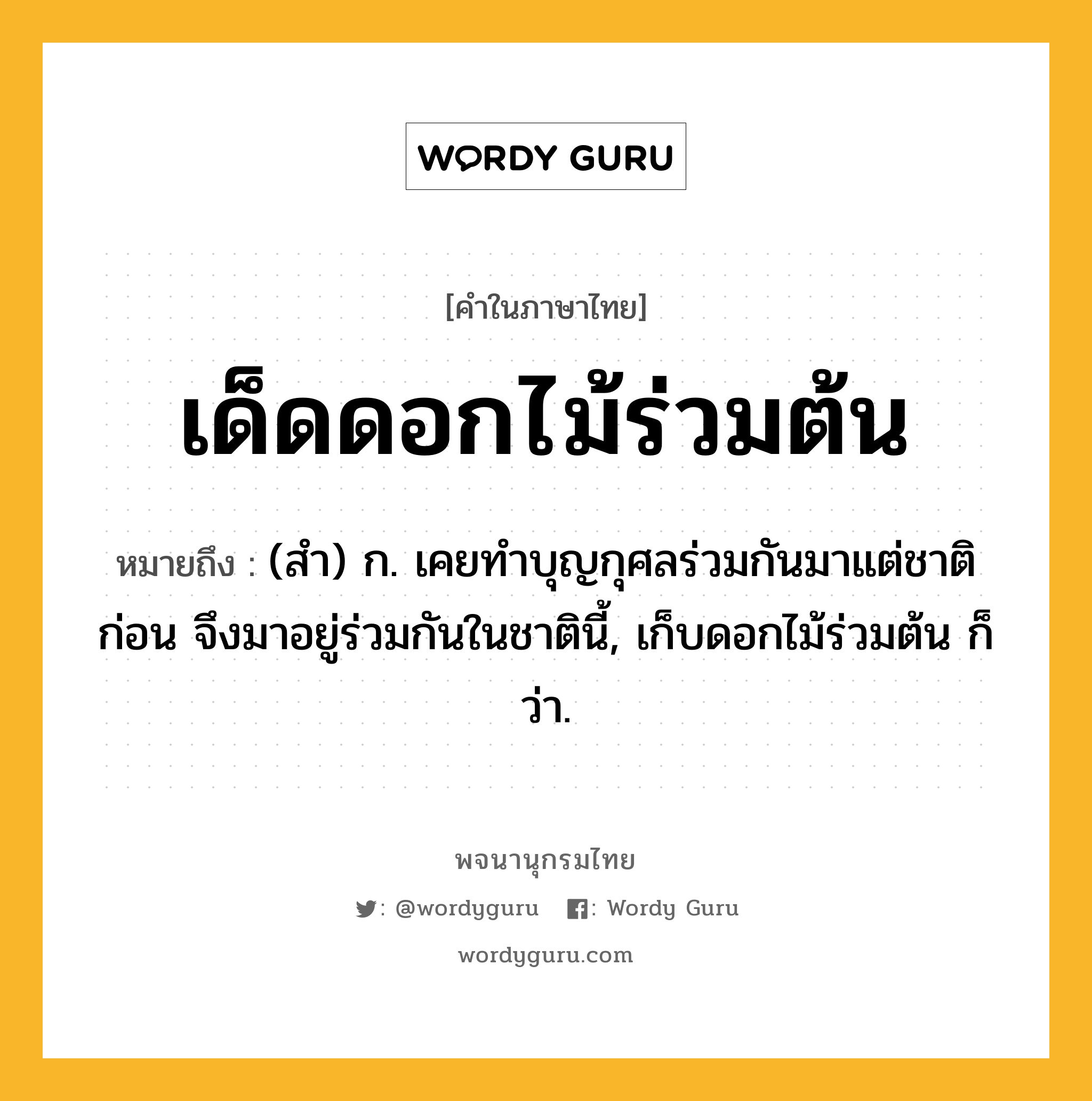 เด็ดดอกไม้ร่วมต้น ความหมาย หมายถึงอะไร?, คำในภาษาไทย เด็ดดอกไม้ร่วมต้น หมายถึง (สํา) ก. เคยทําบุญกุศลร่วมกันมาแต่ชาติก่อน จึงมาอยู่ร่วมกันในชาตินี้, เก็บดอกไม้ร่วมต้น ก็ว่า.