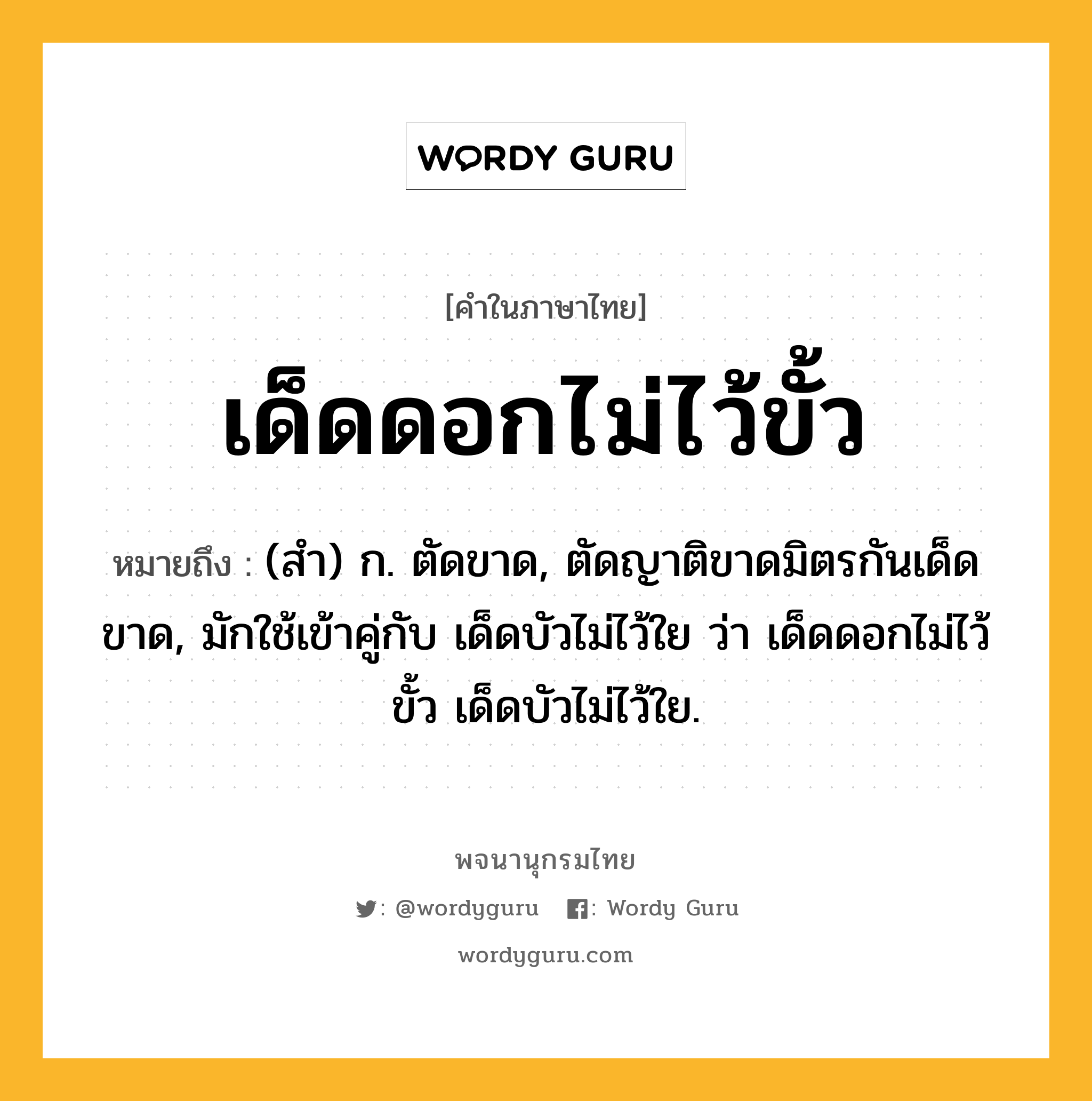 เด็ดดอกไม่ไว้ขั้ว ความหมาย หมายถึงอะไร?, คำในภาษาไทย เด็ดดอกไม่ไว้ขั้ว หมายถึง (สํา) ก. ตัดขาด, ตัดญาติขาดมิตรกันเด็ดขาด, มักใช้เข้าคู่กับ เด็ดบัวไม่ไว้ใย ว่า เด็ดดอกไม่ไว้ขั้ว เด็ดบัวไม่ไว้ใย.