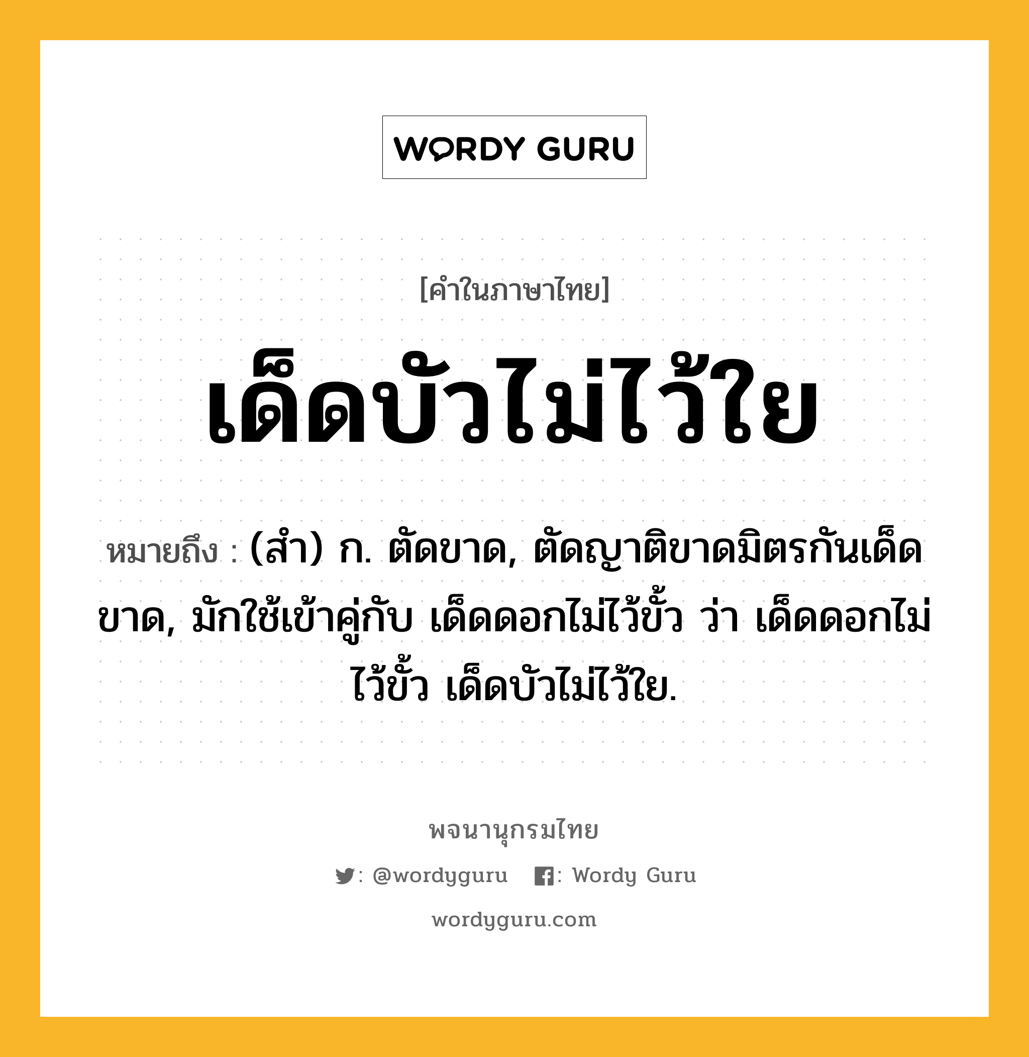 เด็ดบัวไม่ไว้ใย ความหมาย หมายถึงอะไร?, คำในภาษาไทย เด็ดบัวไม่ไว้ใย หมายถึง (สํา) ก. ตัดขาด, ตัดญาติขาดมิตรกันเด็ดขาด, มักใช้เข้าคู่กับ เด็ดดอกไม่ไว้ขั้ว ว่า เด็ดดอกไม่ไว้ขั้ว เด็ดบัวไม่ไว้ใย.