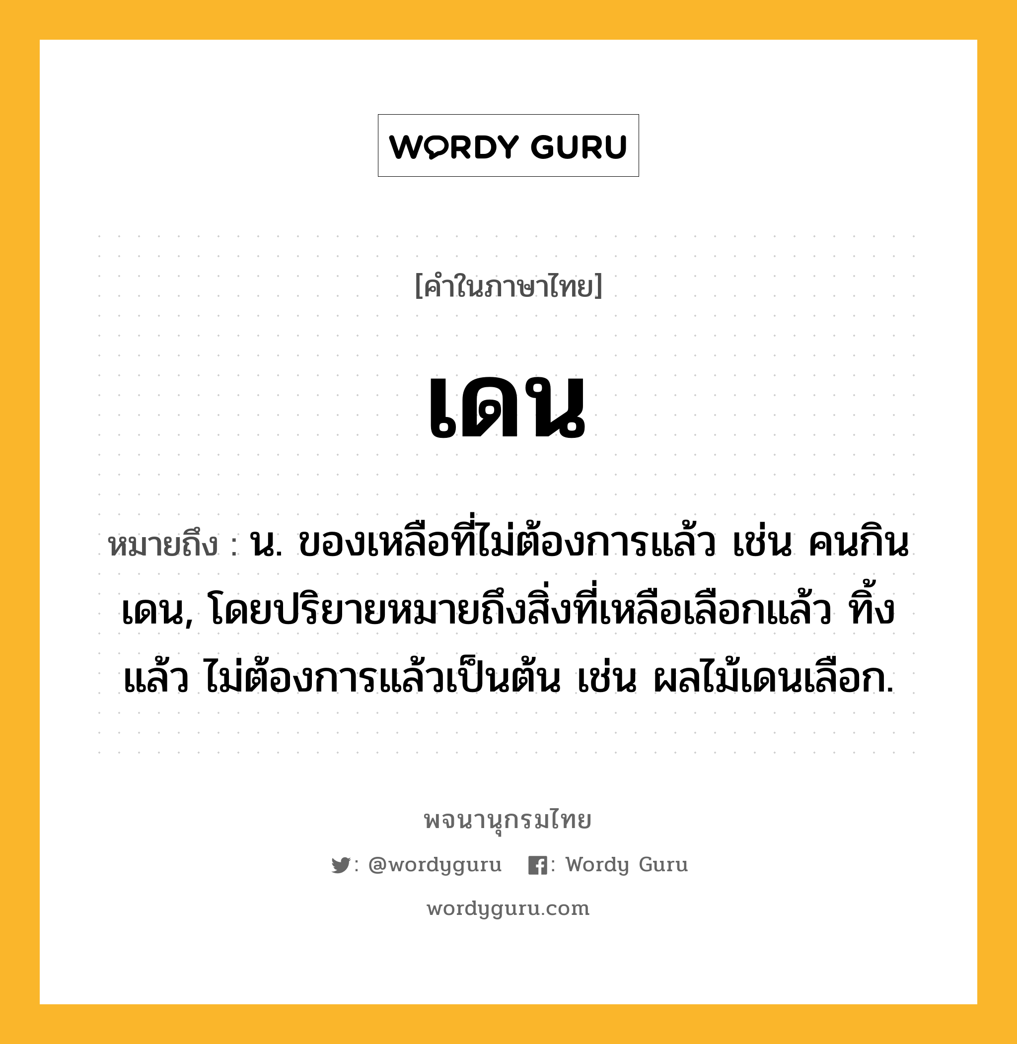 เดน ความหมาย หมายถึงอะไร?, คำในภาษาไทย เดน หมายถึง น. ของเหลือที่ไม่ต้องการแล้ว เช่น คนกินเดน, โดยปริยายหมายถึงสิ่งที่เหลือเลือกแล้ว ทิ้งแล้ว ไม่ต้องการแล้วเป็นต้น เช่น ผลไม้เดนเลือก.