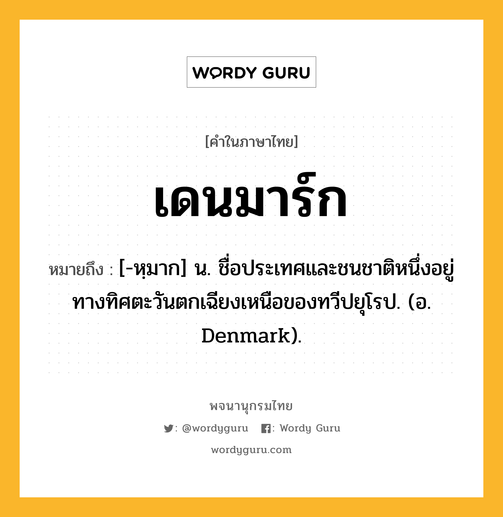 เดนมาร์ก ความหมาย หมายถึงอะไร?, คำในภาษาไทย เดนมาร์ก หมายถึง [-หฺมาก] น. ชื่อประเทศและชนชาติหนึ่งอยู่ทางทิศตะวันตกเฉียงเหนือของทวีปยุโรป. (อ. Denmark).