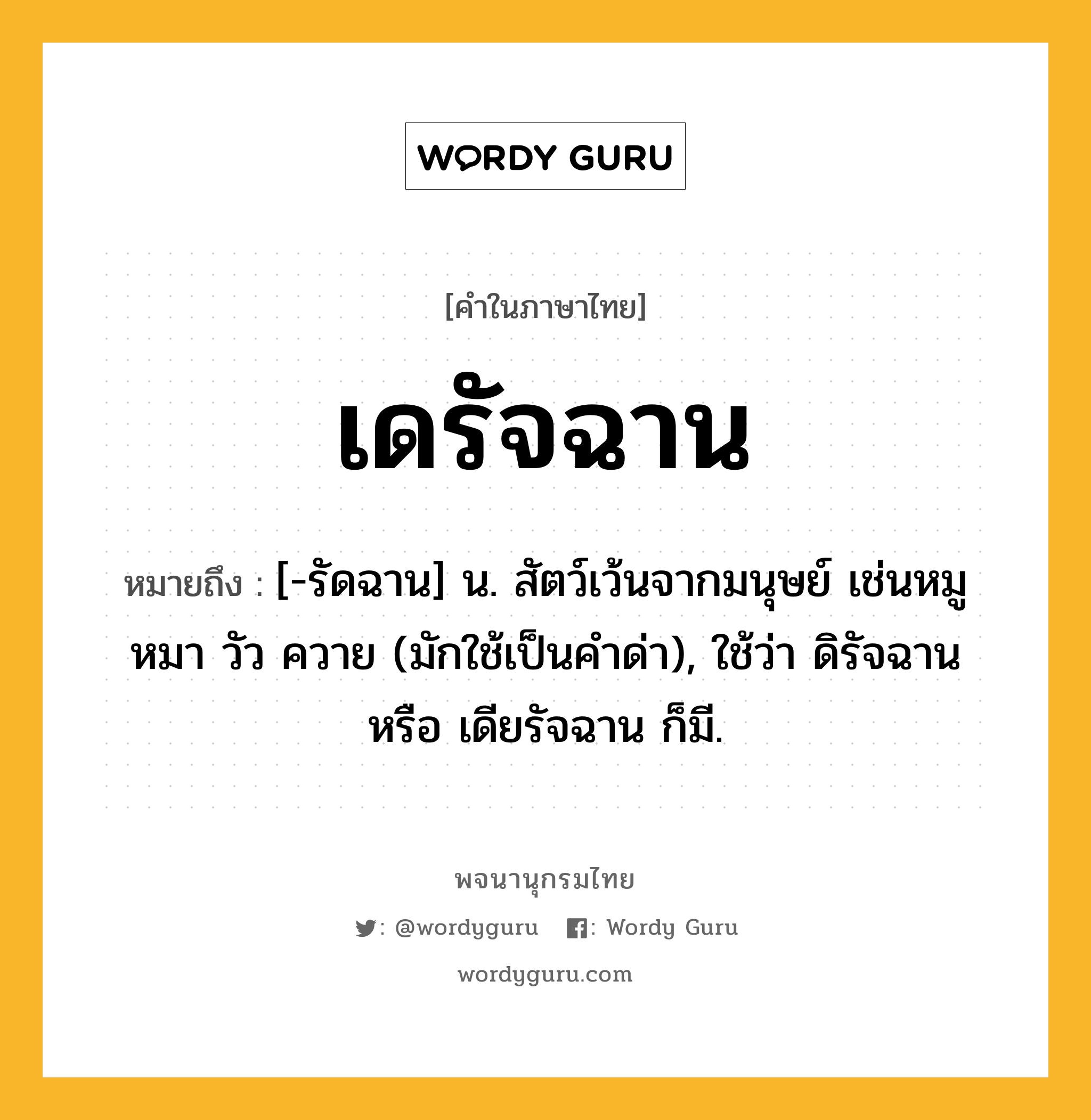 เดรัจฉาน ความหมาย หมายถึงอะไร?, คำในภาษาไทย เดรัจฉาน หมายถึง [-รัดฉาน] น. สัตว์เว้นจากมนุษย์ เช่นหมู หมา วัว ควาย (มักใช้เป็นคําด่า), ใช้ว่า ดิรัจฉาน หรือ เดียรัจฉาน ก็มี.