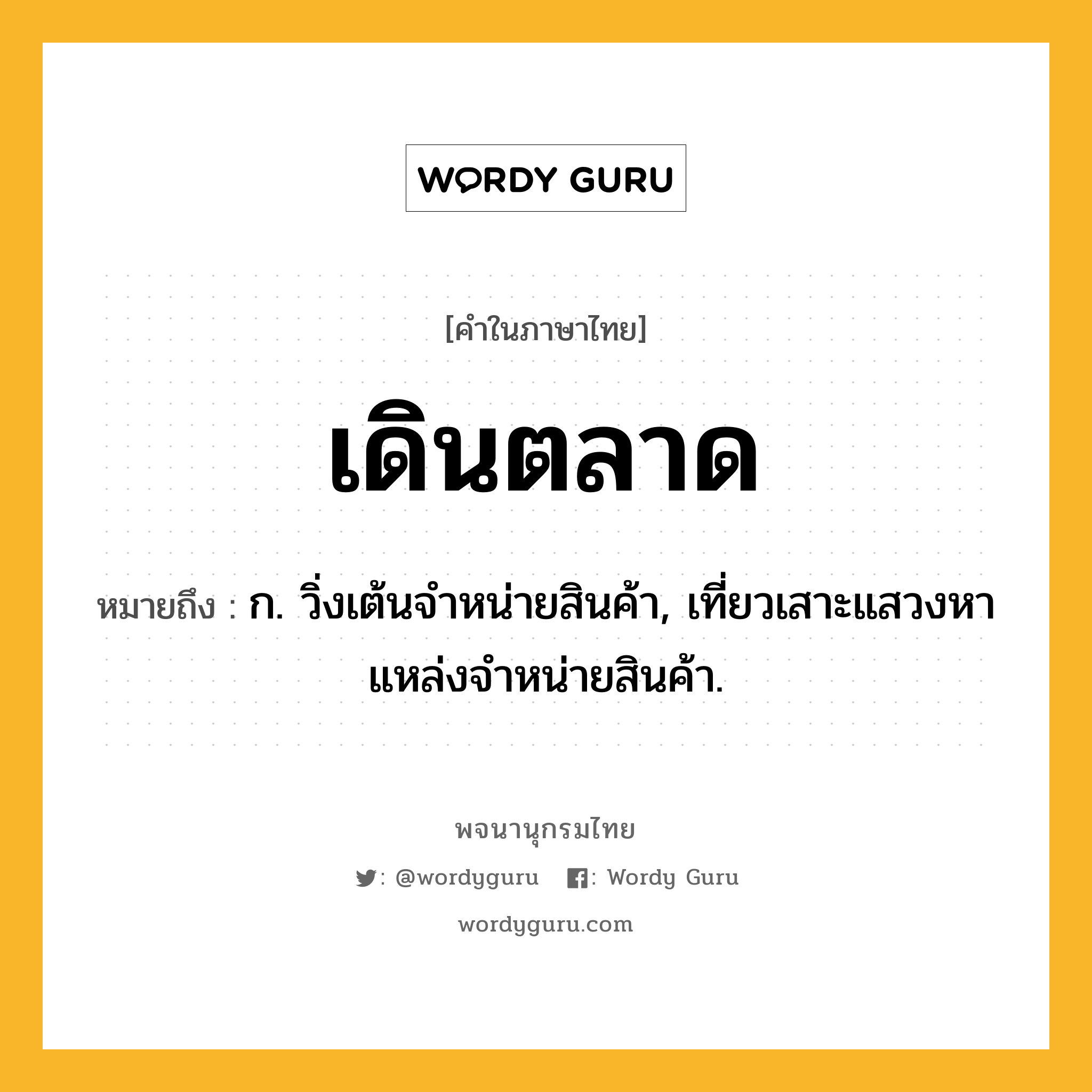 เดินตลาด ความหมาย หมายถึงอะไร?, คำในภาษาไทย เดินตลาด หมายถึง ก. วิ่งเต้นจําหน่ายสินค้า, เที่ยวเสาะแสวงหาแหล่งจําหน่ายสินค้า.