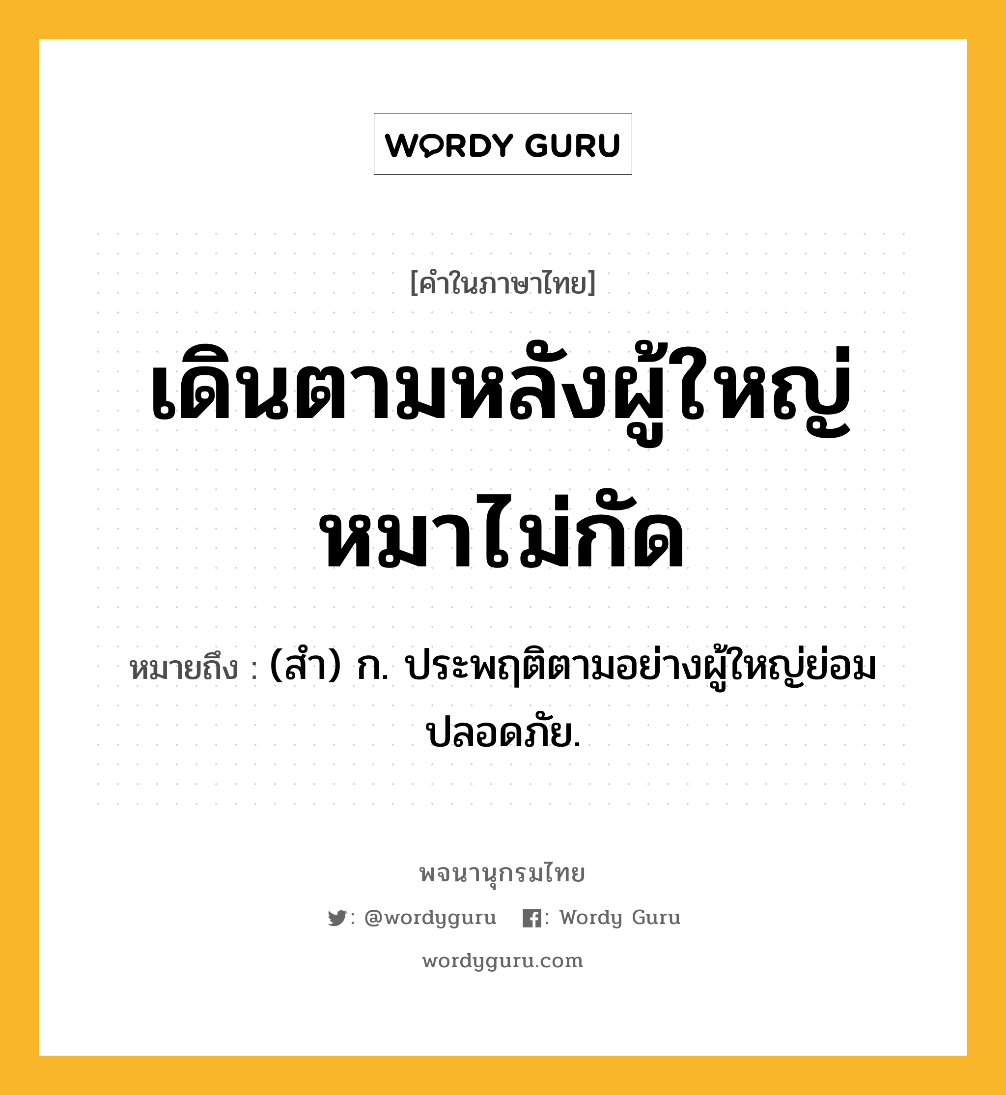 เดินตามหลังผู้ใหญ่หมาไม่กัด ความหมาย หมายถึงอะไร?, คำในภาษาไทย เดินตามหลังผู้ใหญ่หมาไม่กัด หมายถึง (สํา) ก. ประพฤติตามอย่างผู้ใหญ่ย่อมปลอดภัย.