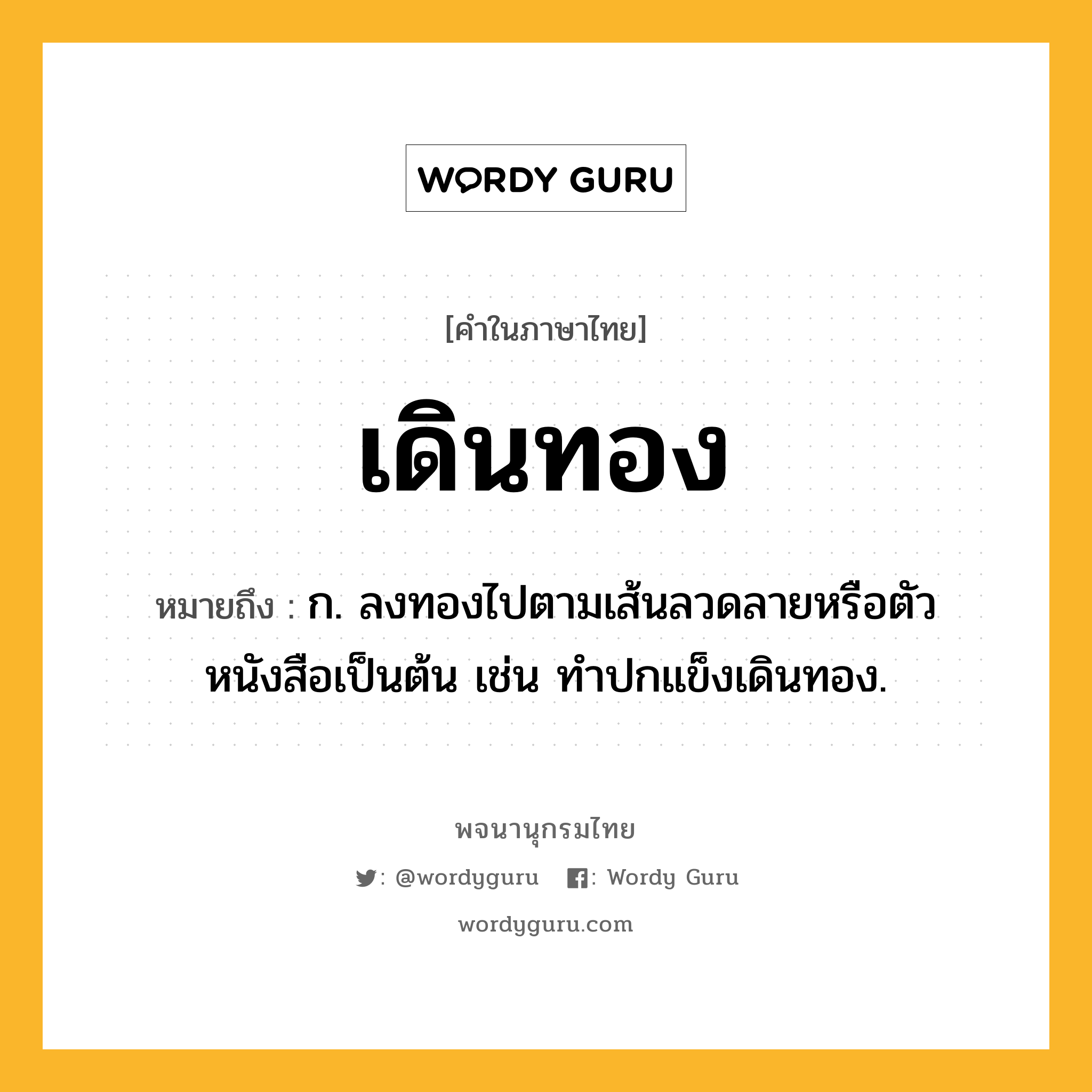 เดินทอง ความหมาย หมายถึงอะไร?, คำในภาษาไทย เดินทอง หมายถึง ก. ลงทองไปตามเส้นลวดลายหรือตัวหนังสือเป็นต้น เช่น ทําปกแข็งเดินทอง.