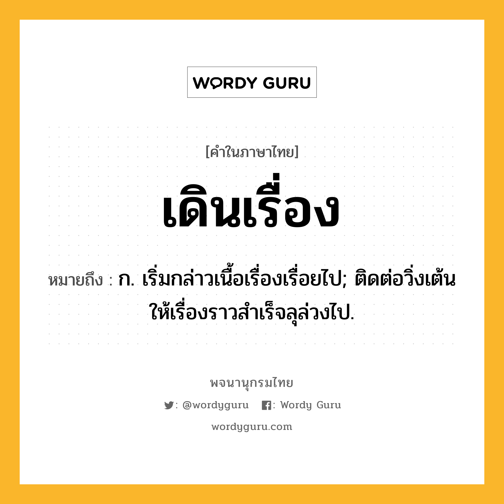 เดินเรื่อง ความหมาย หมายถึงอะไร?, คำในภาษาไทย เดินเรื่อง หมายถึง ก. เริ่มกล่าวเนื้อเรื่องเรื่อยไป; ติดต่อวิ่งเต้นให้เรื่องราวสําเร็จลุล่วงไป.