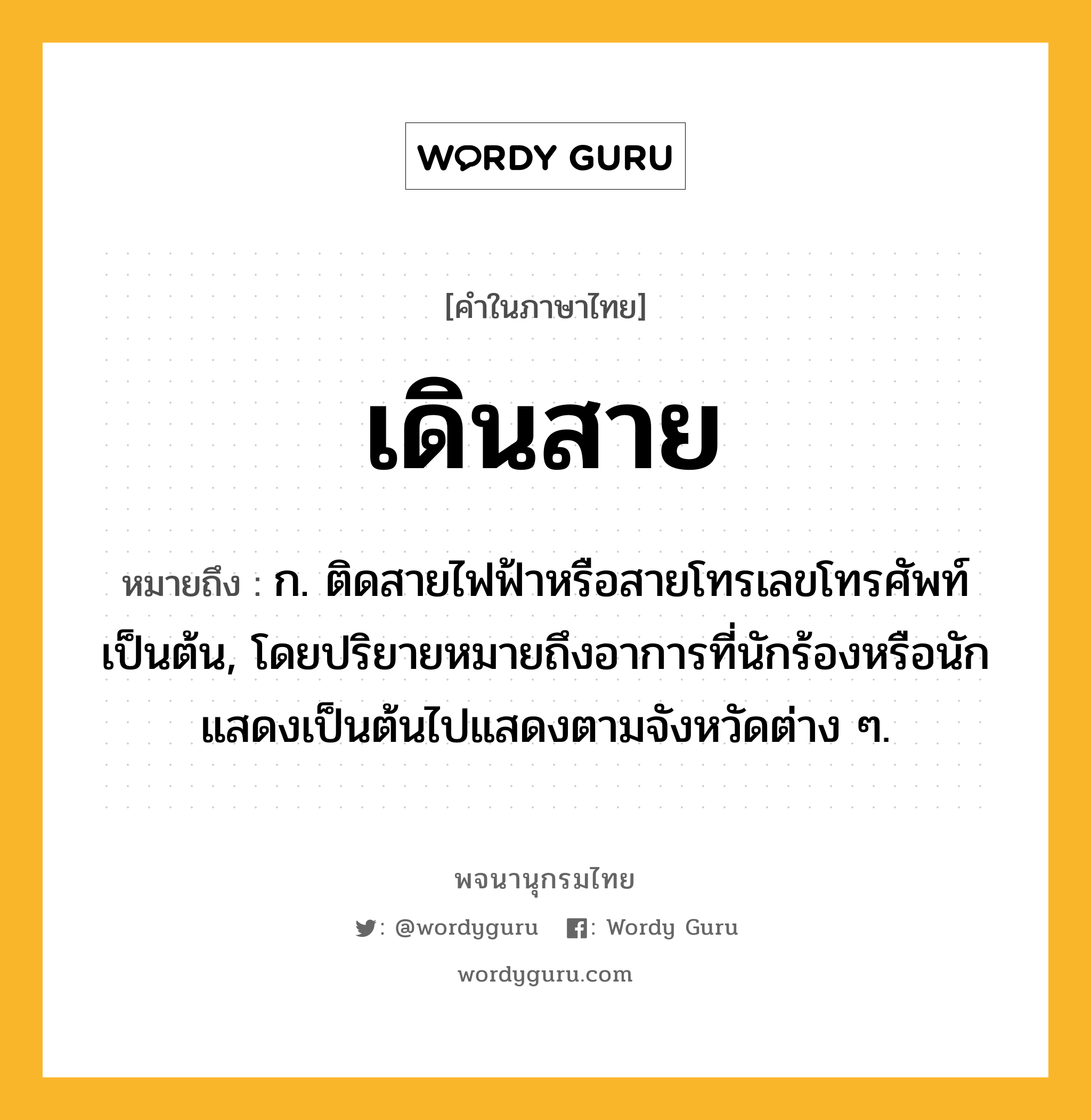 เดินสาย ความหมาย หมายถึงอะไร?, คำในภาษาไทย เดินสาย หมายถึง ก. ติดสายไฟฟ้าหรือสายโทรเลขโทรศัพท์เป็นต้น, โดยปริยายหมายถึงอาการที่นักร้องหรือนักแสดงเป็นต้นไปแสดงตามจังหวัดต่าง ๆ.