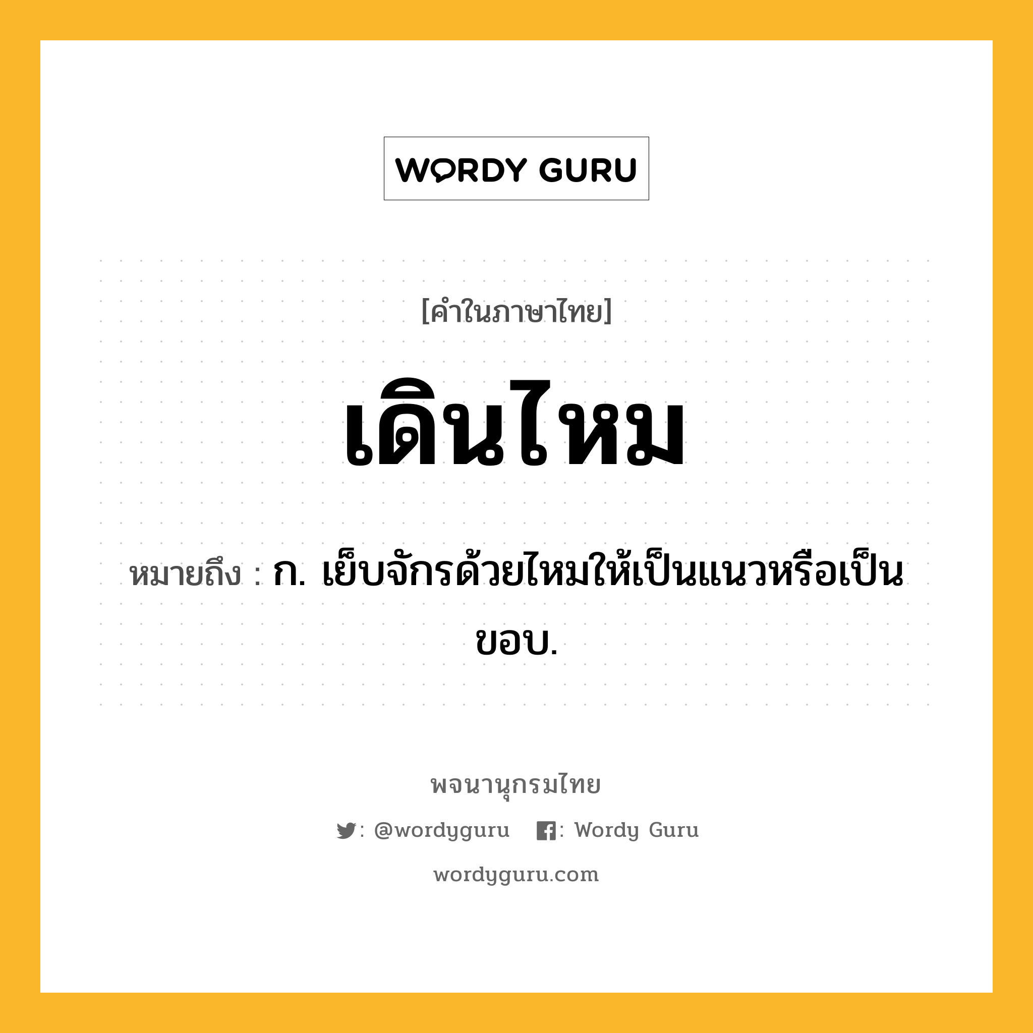 เดินไหม ความหมาย หมายถึงอะไร?, คำในภาษาไทย เดินไหม หมายถึง ก. เย็บจักรด้วยไหมให้เป็นแนวหรือเป็นขอบ.