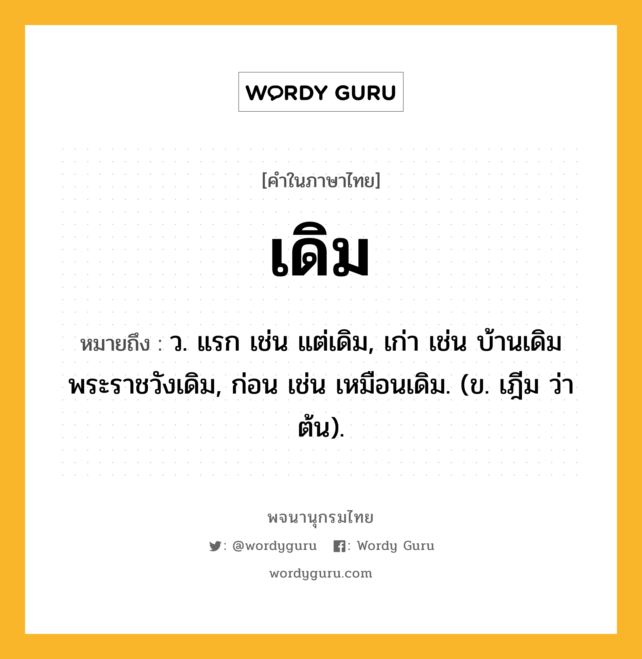 เดิม ความหมาย หมายถึงอะไร?, คำในภาษาไทย เดิม หมายถึง ว. แรก เช่น แต่เดิม, เก่า เช่น บ้านเดิม พระราชวังเดิม, ก่อน เช่น เหมือนเดิม. (ข. เฎีม ว่า ต้น).