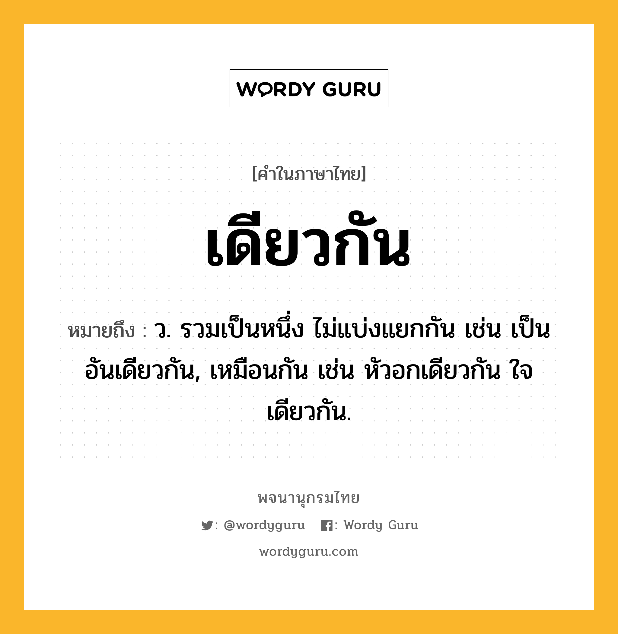 เดียวกัน ความหมาย หมายถึงอะไร?, คำในภาษาไทย เดียวกัน หมายถึง ว. รวมเป็นหนึ่ง ไม่แบ่งแยกกัน เช่น เป็นอันเดียวกัน, เหมือนกัน เช่น หัวอกเดียวกัน ใจเดียวกัน.