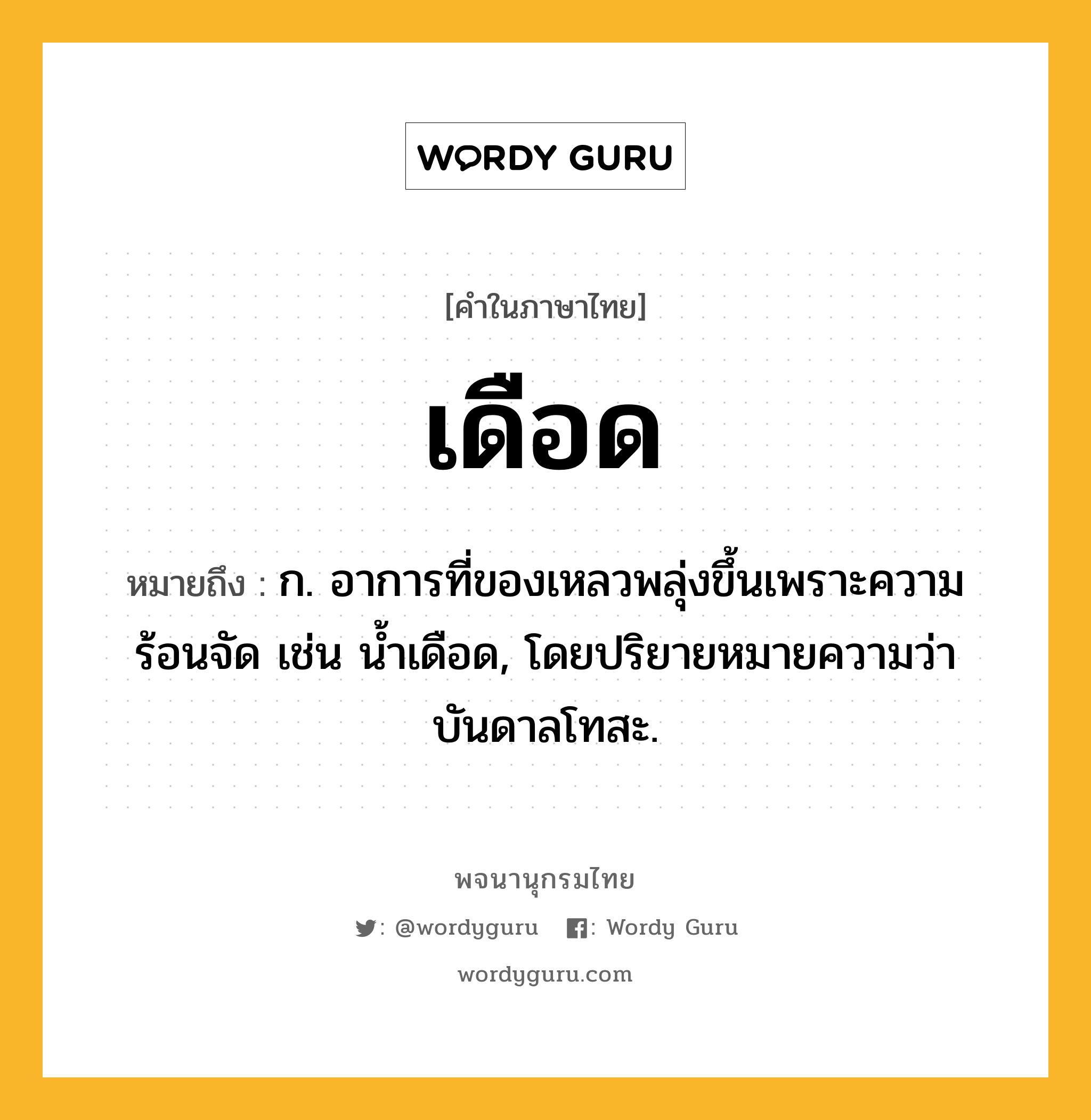 เดือด ความหมาย หมายถึงอะไร?, คำในภาษาไทย เดือด หมายถึง ก. อาการที่ของเหลวพลุ่งขึ้นเพราะความร้อนจัด เช่น นํ้าเดือด, โดยปริยายหมายความว่า บันดาลโทสะ.