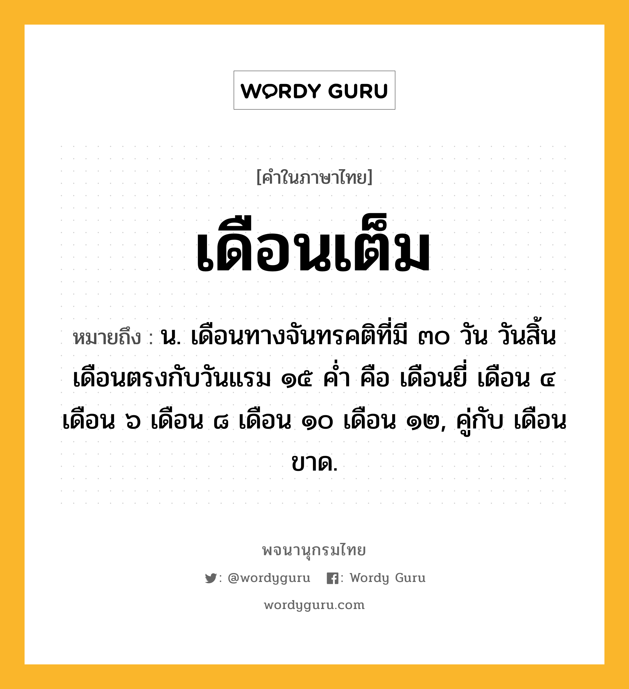 เดือนเต็ม ความหมาย หมายถึงอะไร?, คำในภาษาไทย เดือนเต็ม หมายถึง น. เดือนทางจันทรคติที่มี ๓๐ วัน วันสิ้นเดือนตรงกับวันแรม ๑๕ คํ่า คือ เดือนยี่ เดือน ๔ เดือน ๖ เดือน ๘ เดือน ๑๐ เดือน ๑๒, คู่กับ เดือนขาด.