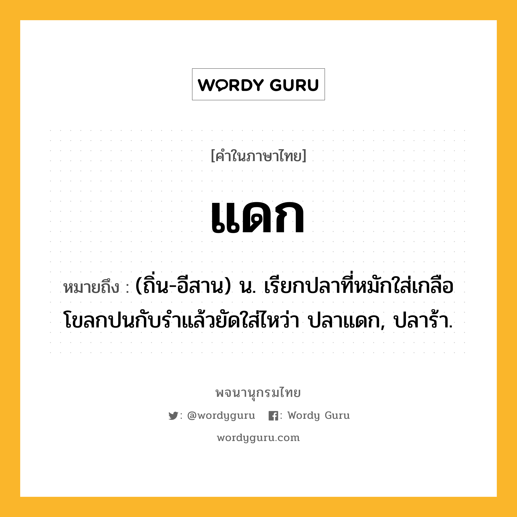 แดก ความหมาย หมายถึงอะไร?, คำในภาษาไทย แดก หมายถึง (ถิ่น-อีสาน) น. เรียกปลาที่หมักใส่เกลือโขลกปนกับรําแล้วยัดใส่ไหว่า ปลาแดก, ปลาร้า.