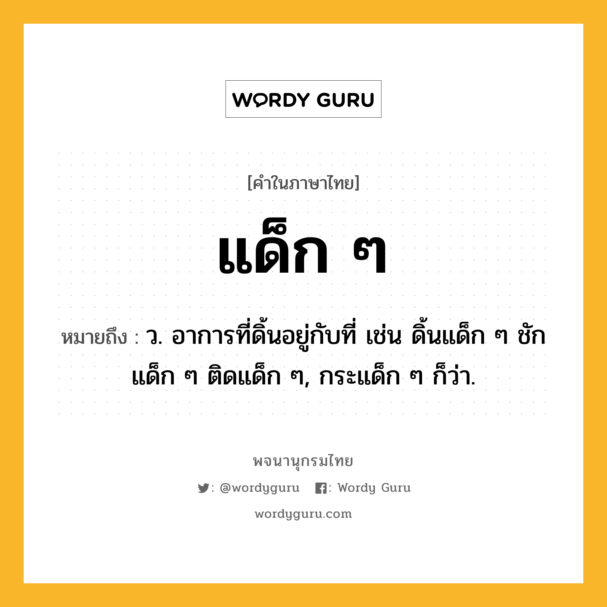 แด็ก ๆ ความหมาย หมายถึงอะไร?, คำในภาษาไทย แด็ก ๆ หมายถึง ว. อาการที่ดิ้นอยู่กับที่ เช่น ดิ้นแด็ก ๆ ชักแด็ก ๆ ติดแด็ก ๆ, กระแด็ก ๆ ก็ว่า.