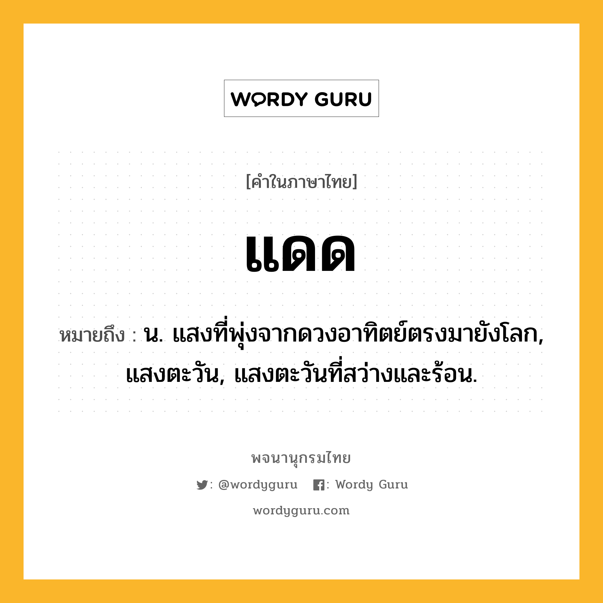 แดด ความหมาย หมายถึงอะไร?, คำในภาษาไทย แดด หมายถึง น. แสงที่พุ่งจากดวงอาทิตย์ตรงมายังโลก, แสงตะวัน, แสงตะวันที่สว่างและร้อน.