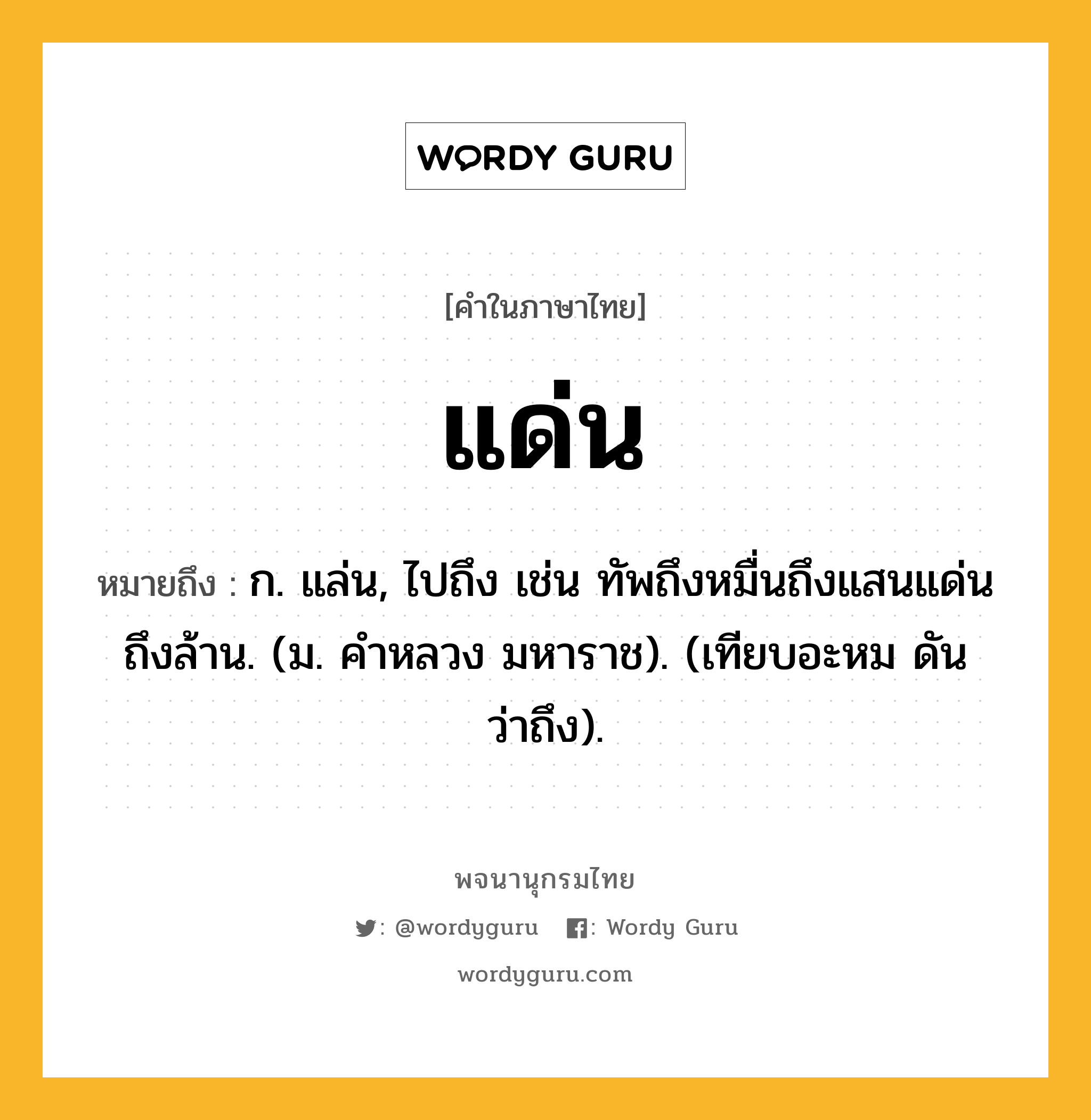 แด่น ความหมาย หมายถึงอะไร?, คำในภาษาไทย แด่น หมายถึง ก. แล่น, ไปถึง เช่น ทัพถึงหมื่นถึงแสนแด่นถึงล้าน. (ม. คําหลวง มหาราช). (เทียบอะหม ดัน ว่าถึง).