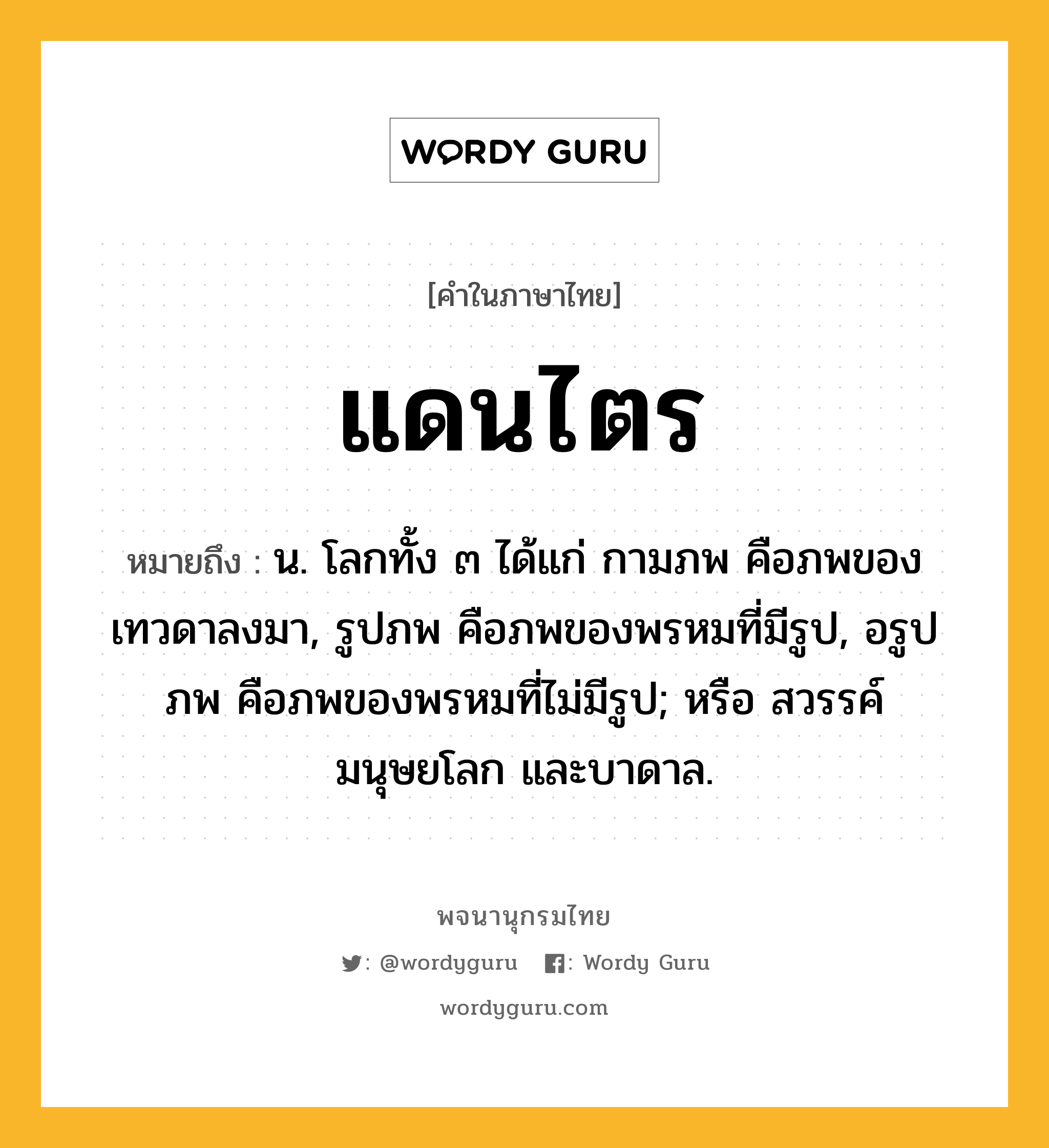 แดนไตร ความหมาย หมายถึงอะไร?, คำในภาษาไทย แดนไตร หมายถึง น. โลกทั้ง ๓ ได้แก่ กามภพ คือภพของเทวดาลงมา, รูปภพ คือภพของพรหมที่มีรูป, อรูปภพ คือภพของพรหมที่ไม่มีรูป; หรือ สวรรค์ มนุษยโลก และบาดาล.