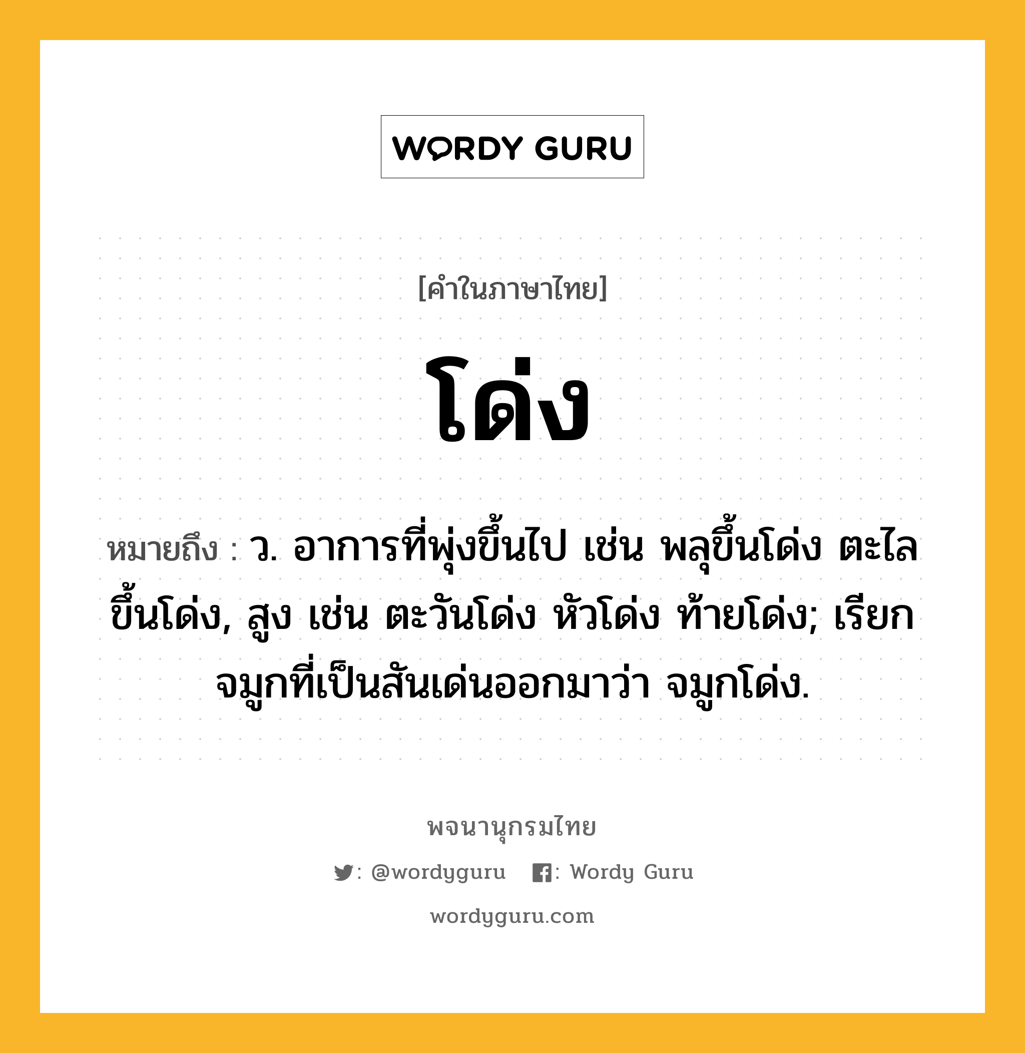 โด่ง ความหมาย หมายถึงอะไร?, คำในภาษาไทย โด่ง หมายถึง ว. อาการที่พุ่งขึ้นไป เช่น พลุขึ้นโด่ง ตะไลขึ้นโด่ง, สูง เช่น ตะวันโด่ง หัวโด่ง ท้ายโด่ง; เรียกจมูกที่เป็นสันเด่นออกมาว่า จมูกโด่ง.