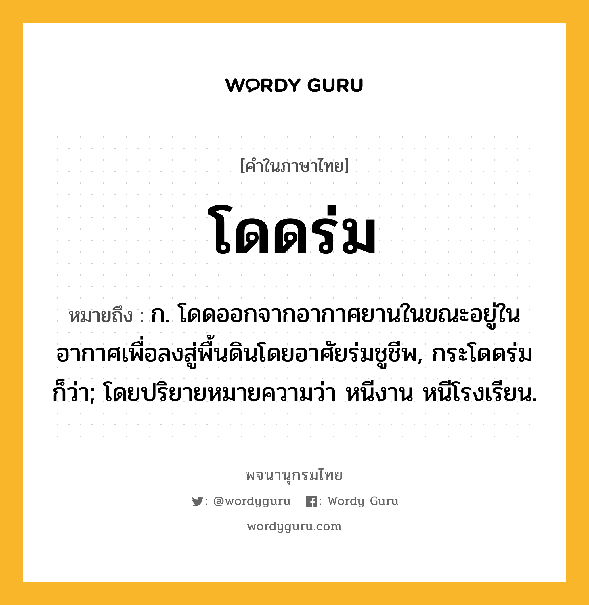 โดดร่ม ความหมาย หมายถึงอะไร?, คำในภาษาไทย โดดร่ม หมายถึง ก. โดดออกจากอากาศยานในขณะอยู่ในอากาศเพื่อลงสู่พื้นดินโดยอาศัยร่มชูชีพ, กระโดดร่ม ก็ว่า; โดยปริยายหมายความว่า หนีงาน หนีโรงเรียน.