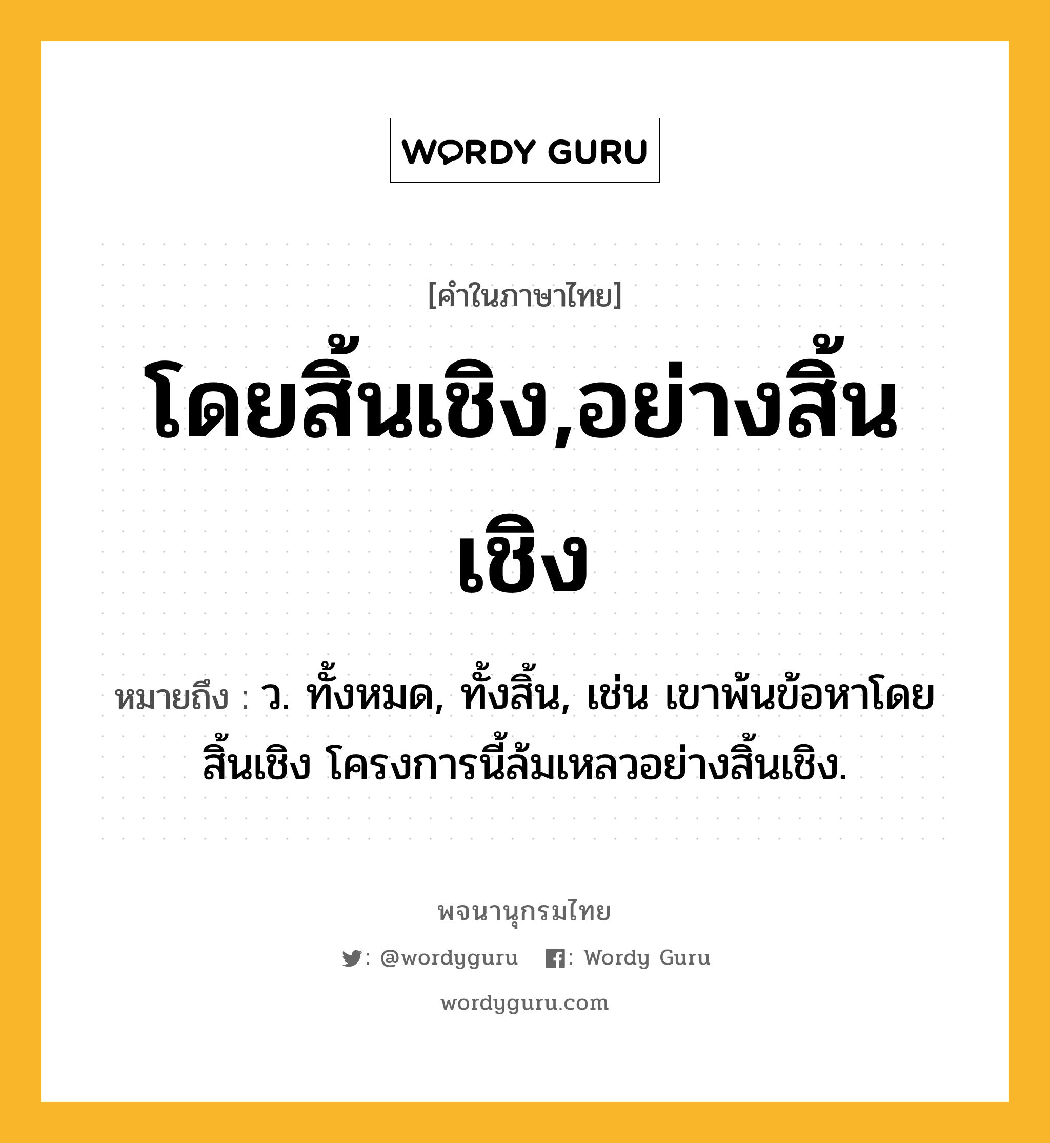 โดยสิ้นเชิง,อย่างสิ้นเชิง ความหมาย หมายถึงอะไร?, คำในภาษาไทย โดยสิ้นเชิง,อย่างสิ้นเชิง หมายถึง ว. ทั้งหมด, ทั้งสิ้น, เช่น เขาพ้นข้อหาโดยสิ้นเชิง โครงการนี้ล้มเหลวอย่างสิ้นเชิง.