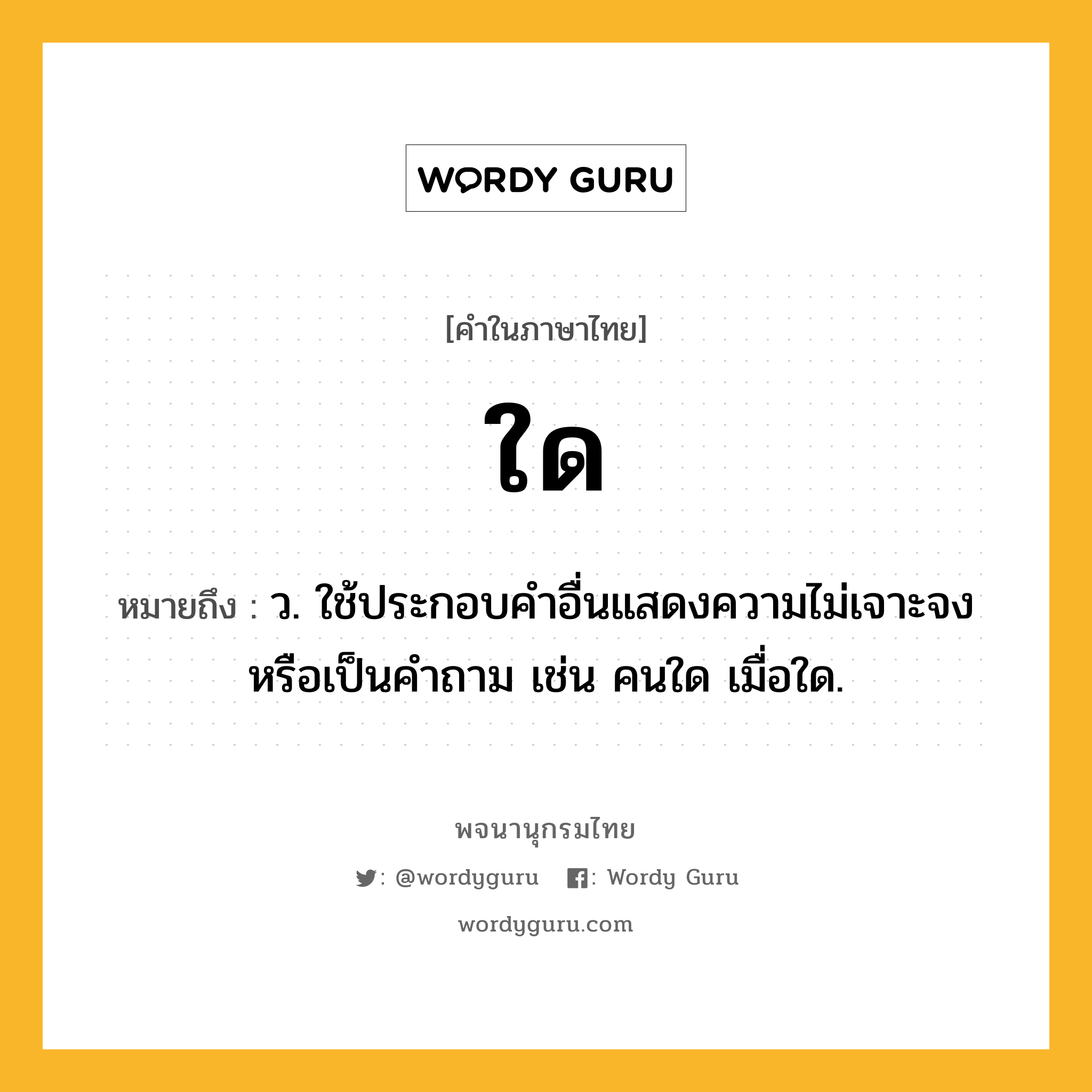 ใด ความหมาย หมายถึงอะไร?, คำในภาษาไทย ใด หมายถึง ว. ใช้ประกอบคําอื่นแสดงความไม่เจาะจงหรือเป็นคําถาม เช่น คนใด เมื่อใด.