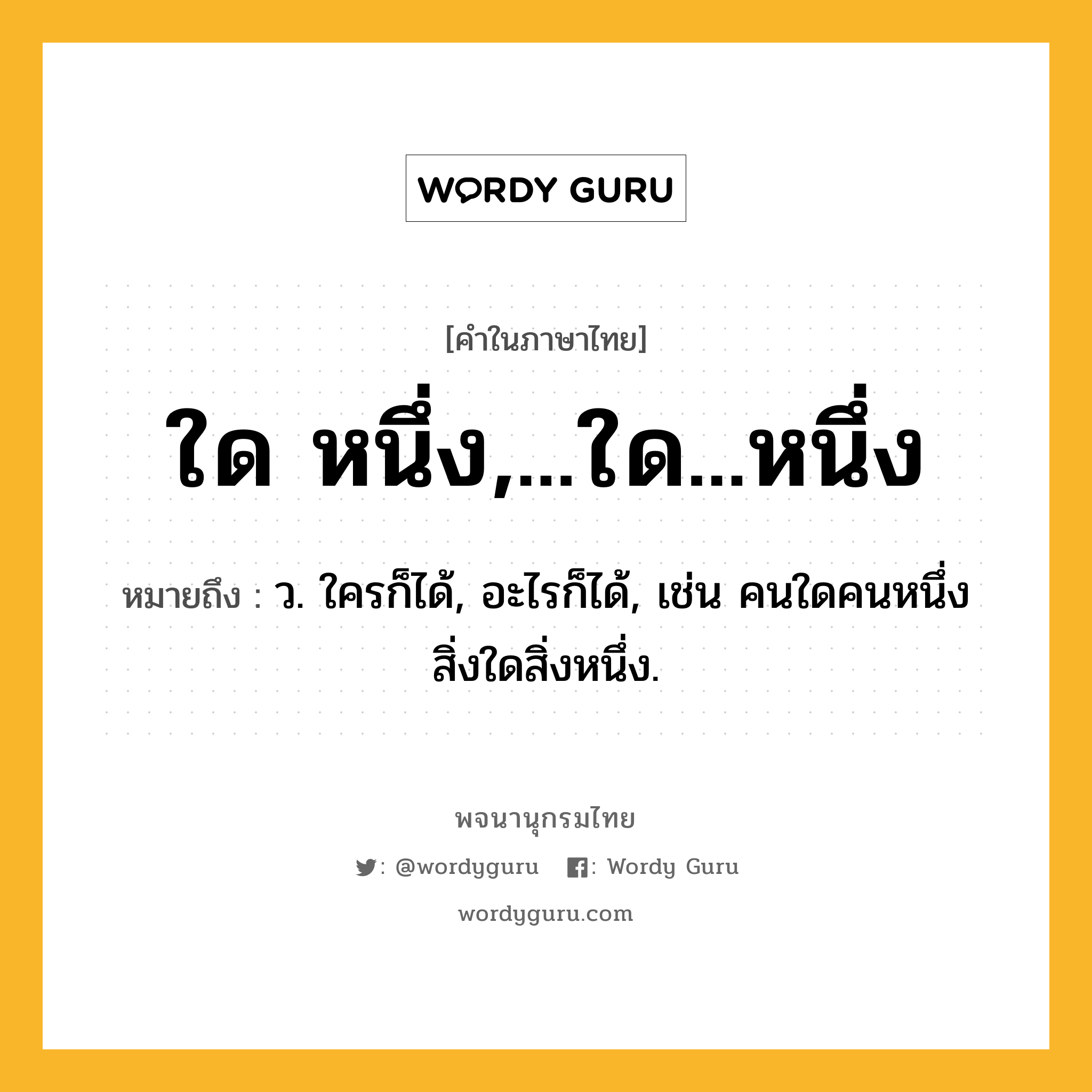 ใด หนึ่ง,...ใด...หนึ่ง ความหมาย หมายถึงอะไร?, คำในภาษาไทย ใด หนึ่ง,...ใด...หนึ่ง หมายถึง ว. ใครก็ได้, อะไรก็ได้, เช่น คนใดคนหนึ่ง สิ่งใดสิ่งหนึ่ง.