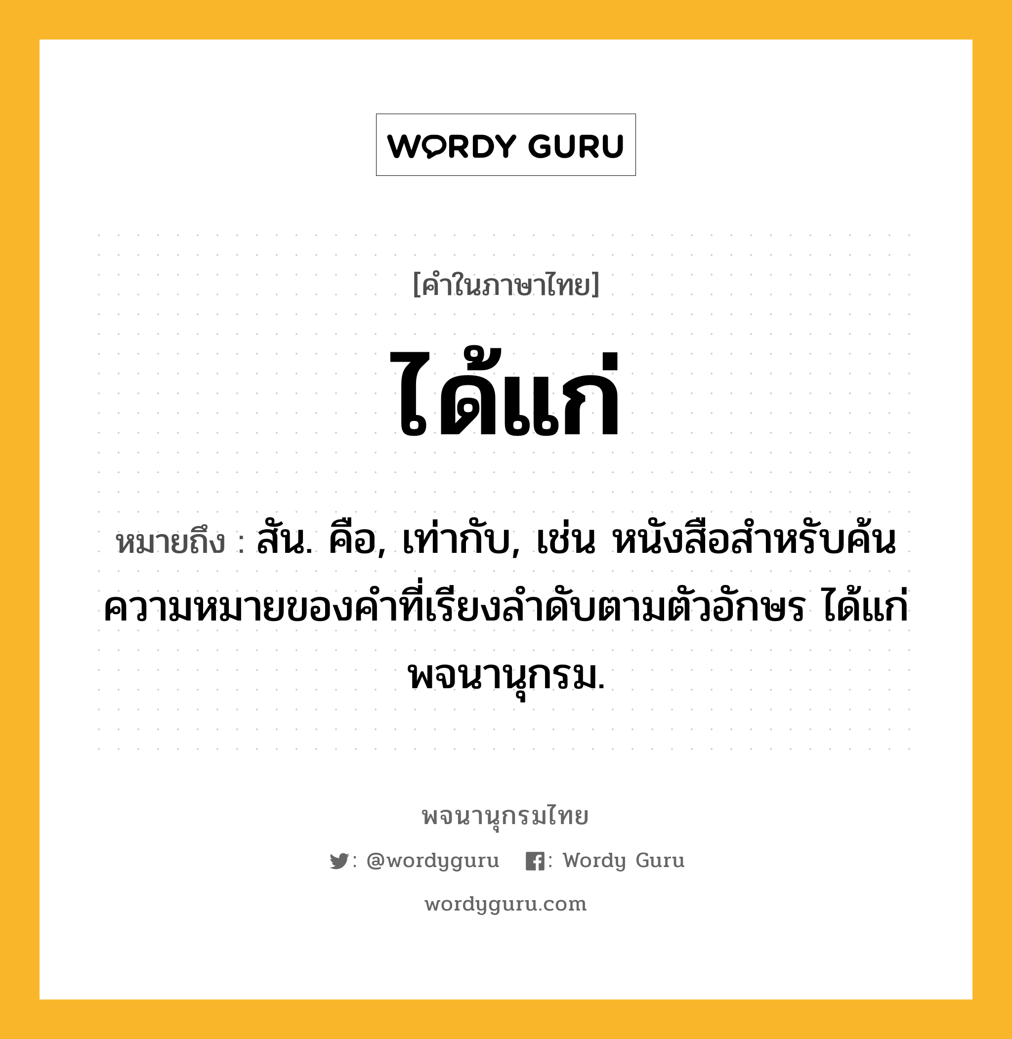 ได้แก่ ความหมาย หมายถึงอะไร?, คำในภาษาไทย ได้แก่ หมายถึง สัน. คือ, เท่ากับ, เช่น หนังสือสําหรับค้นความหมายของคําที่เรียงลําดับตามตัวอักษร ได้แก่พจนานุกรม.