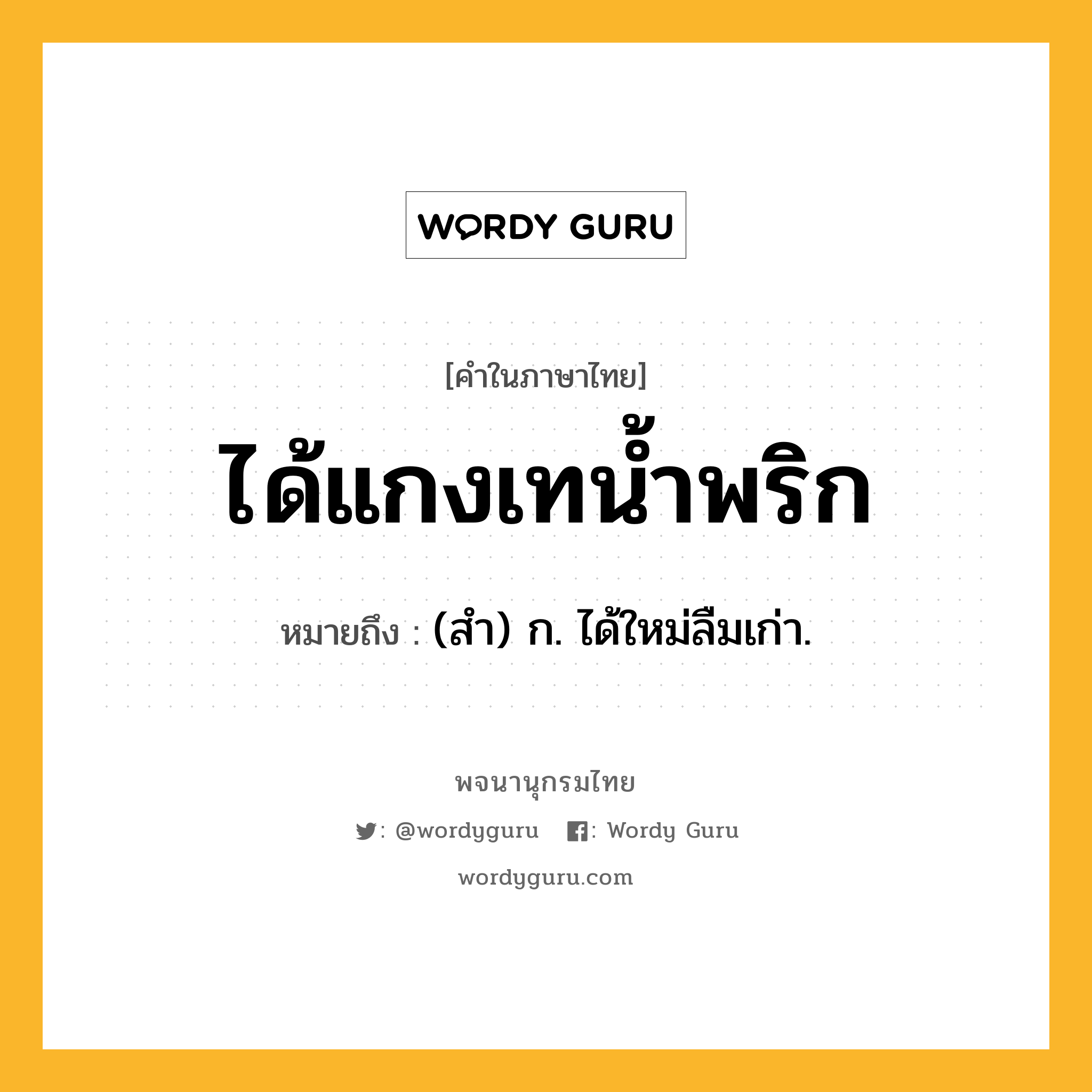 ได้แกงเทน้ำพริก ความหมาย หมายถึงอะไร?, คำในภาษาไทย ได้แกงเทน้ำพริก หมายถึง (สํา) ก. ได้ใหม่ลืมเก่า.