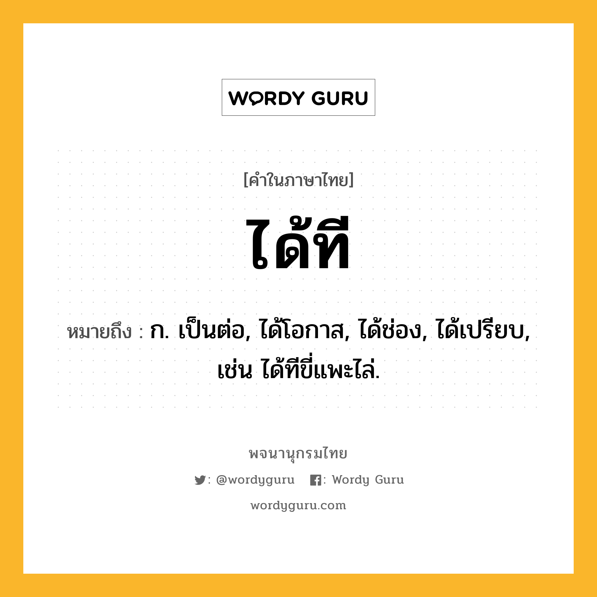 ได้ที ความหมาย หมายถึงอะไร?, คำในภาษาไทย ได้ที หมายถึง ก. เป็นต่อ, ได้โอกาส, ได้ช่อง, ได้เปรียบ, เช่น ได้ทีขี่แพะไล่.