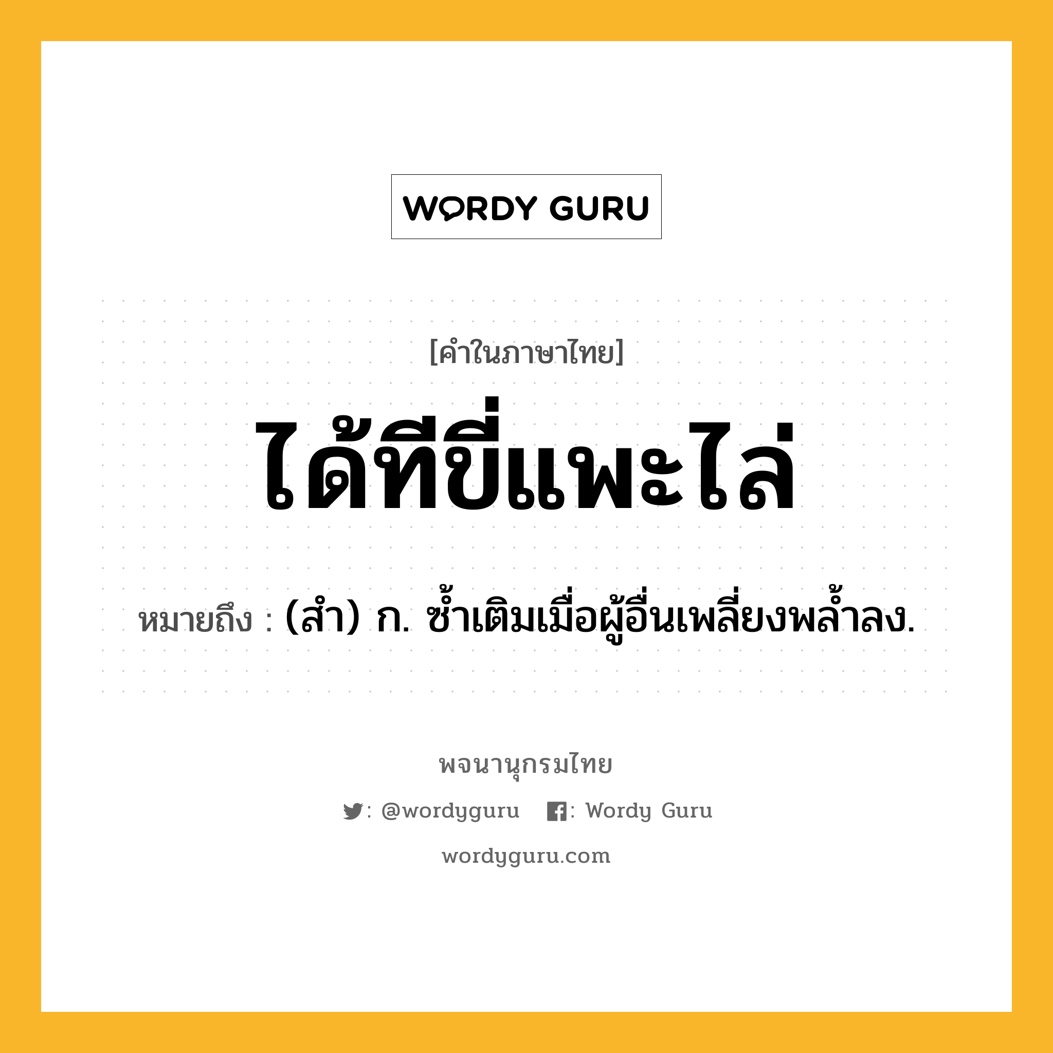 ได้ทีขี่แพะไล่ ความหมาย หมายถึงอะไร?, คำในภาษาไทย ได้ทีขี่แพะไล่ หมายถึง (สํา) ก. ซํ้าเติมเมื่อผู้อื่นเพลี่ยงพลํ้าลง.