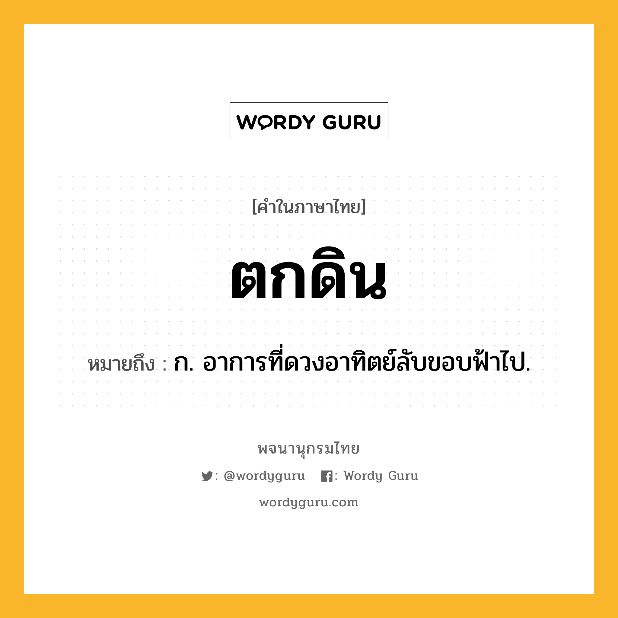 ตกดิน ความหมาย หมายถึงอะไร?, คำในภาษาไทย ตกดิน หมายถึง ก. อาการที่ดวงอาทิตย์ลับขอบฟ้าไป.