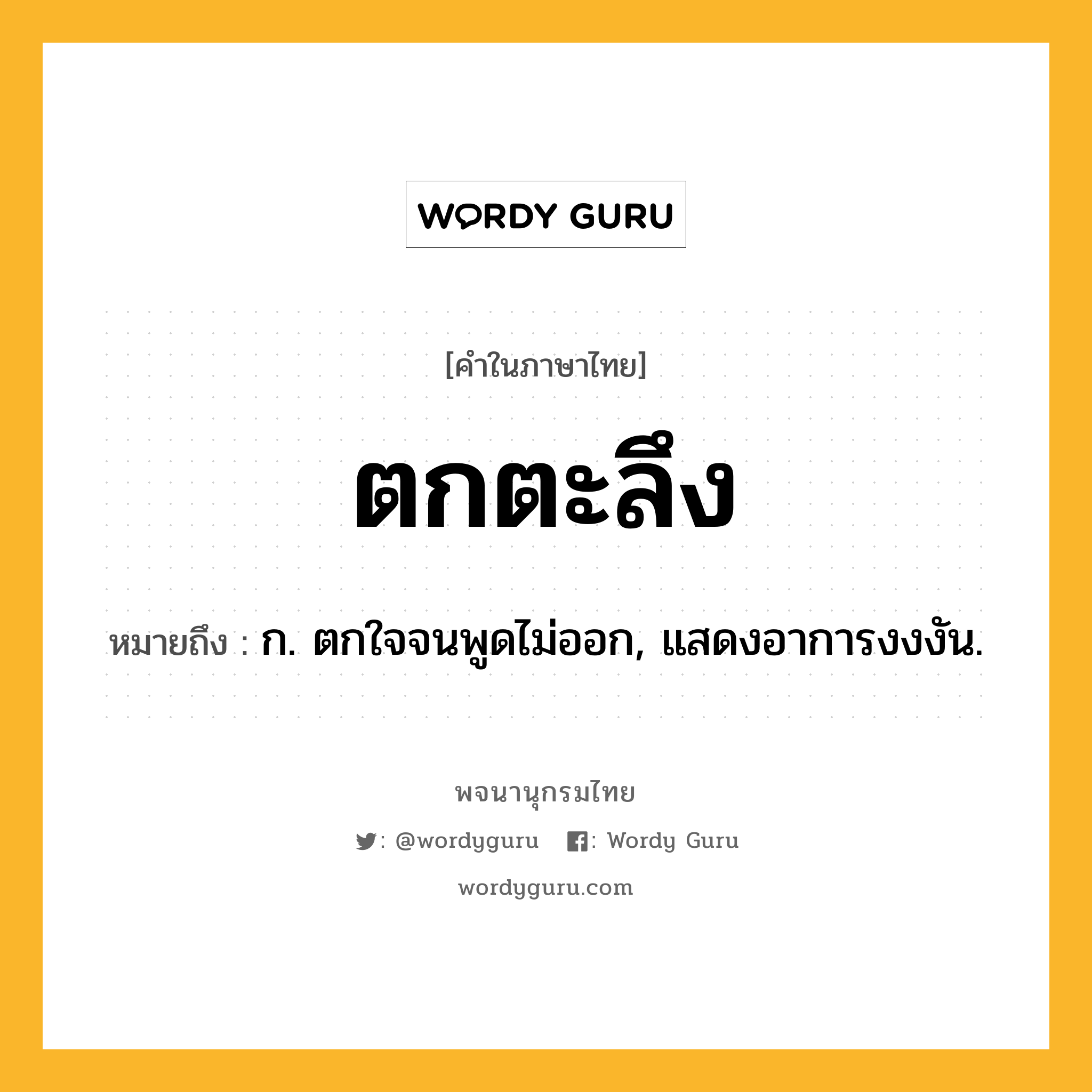 ตกตะลึง ความหมาย หมายถึงอะไร?, คำในภาษาไทย ตกตะลึง หมายถึง ก. ตกใจจนพูดไม่ออก, แสดงอาการงงงัน.