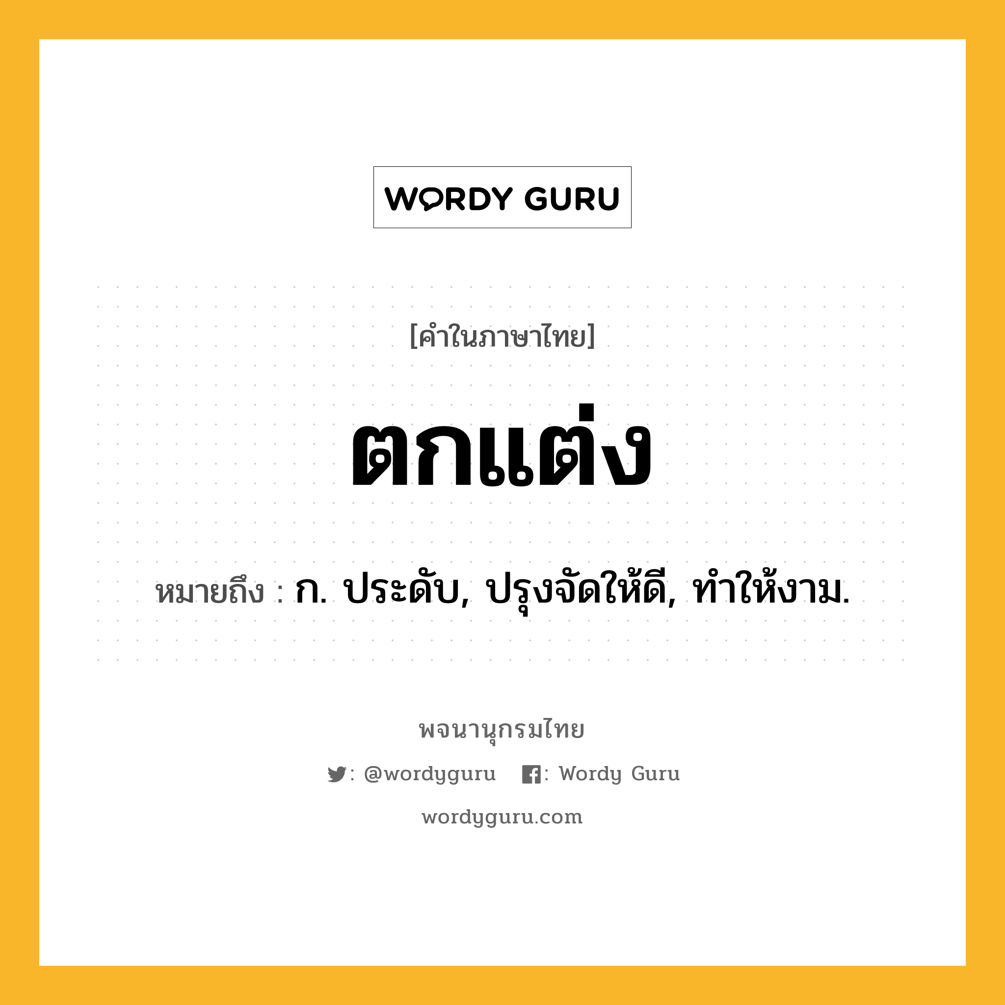 ตกแต่ง ความหมาย หมายถึงอะไร?, คำในภาษาไทย ตกแต่ง หมายถึง ก. ประดับ, ปรุงจัดให้ดี, ทําให้งาม.