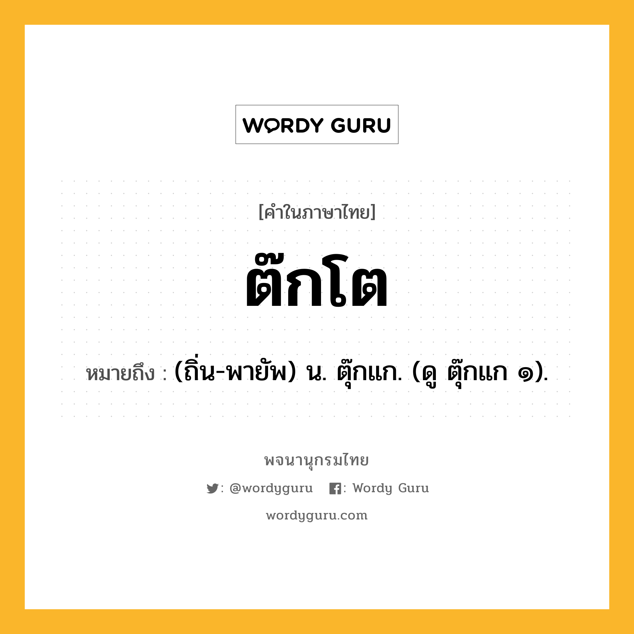 ต๊กโต ความหมาย หมายถึงอะไร?, คำในภาษาไทย ต๊กโต หมายถึง (ถิ่น-พายัพ) น. ตุ๊กแก. (ดู ตุ๊กแก ๑).