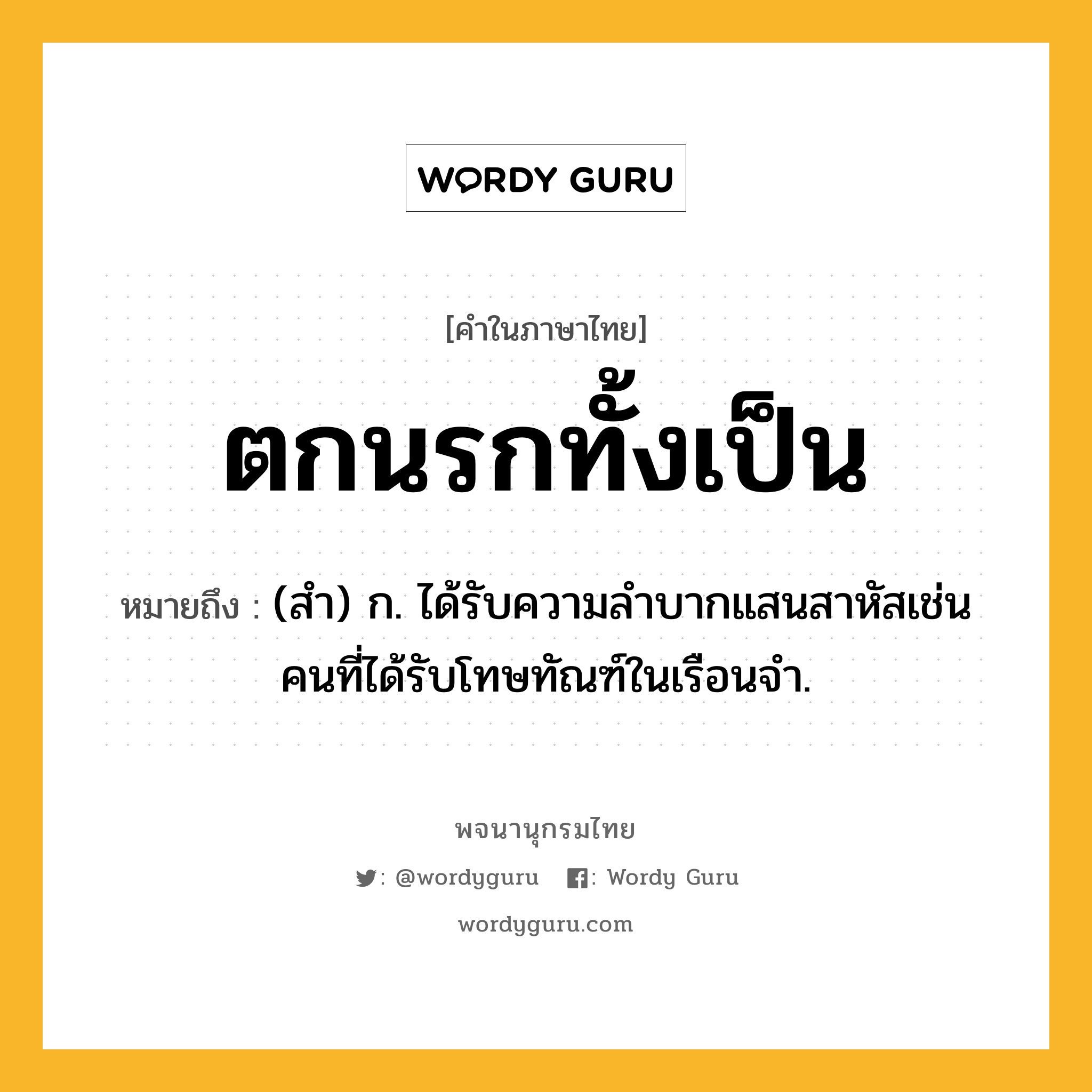 ตกนรกทั้งเป็น ความหมาย หมายถึงอะไร?, คำในภาษาไทย ตกนรกทั้งเป็น หมายถึง (สํา) ก. ได้รับความลําบากแสนสาหัสเช่นคนที่ได้รับโทษทัณฑ์ในเรือนจํา.