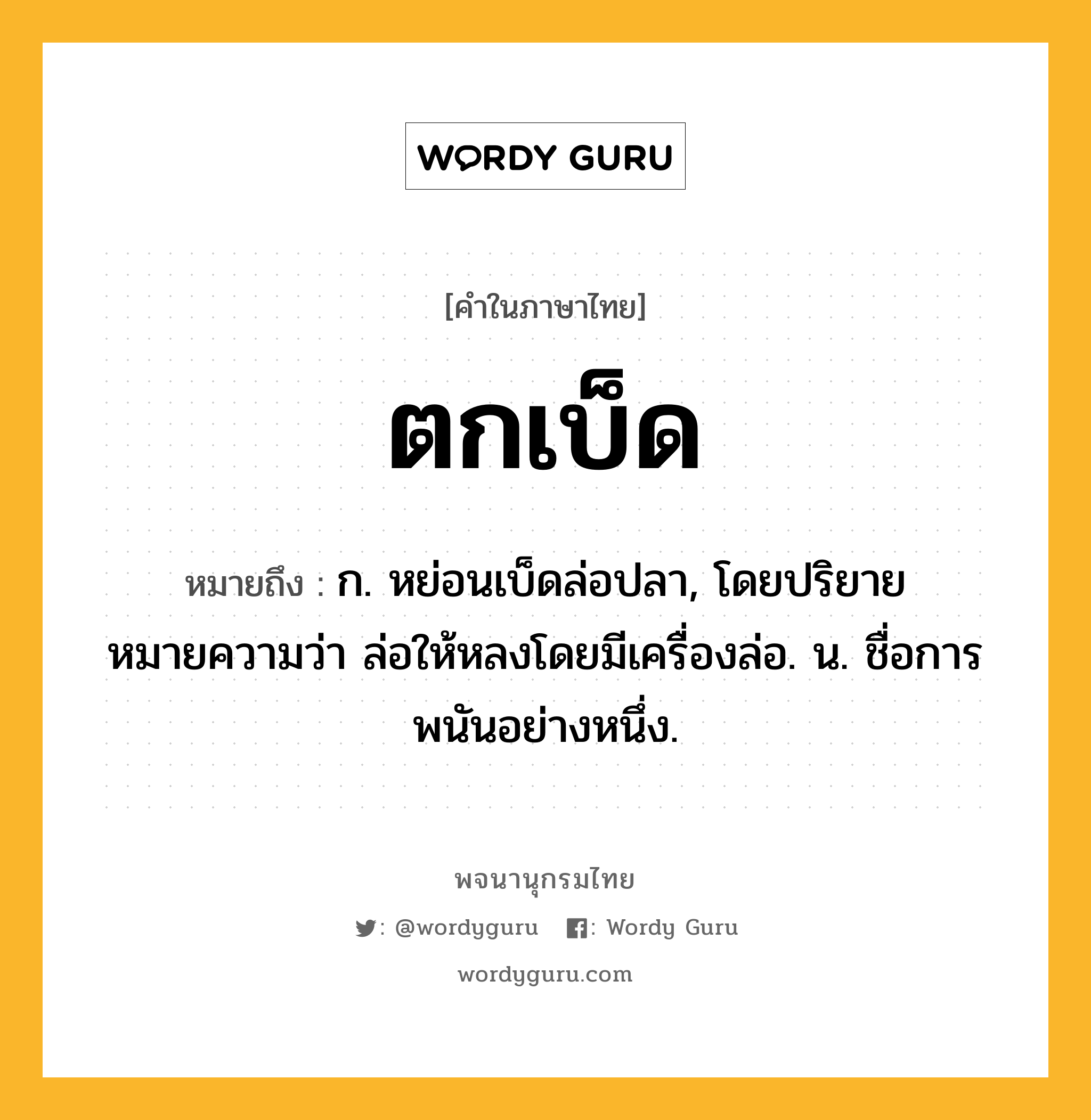 ตกเบ็ด ความหมาย หมายถึงอะไร?, คำในภาษาไทย ตกเบ็ด หมายถึง ก. หย่อนเบ็ดล่อปลา, โดยปริยายหมายความว่า ล่อให้หลงโดยมีเครื่องล่อ. น. ชื่อการพนันอย่างหนึ่ง.