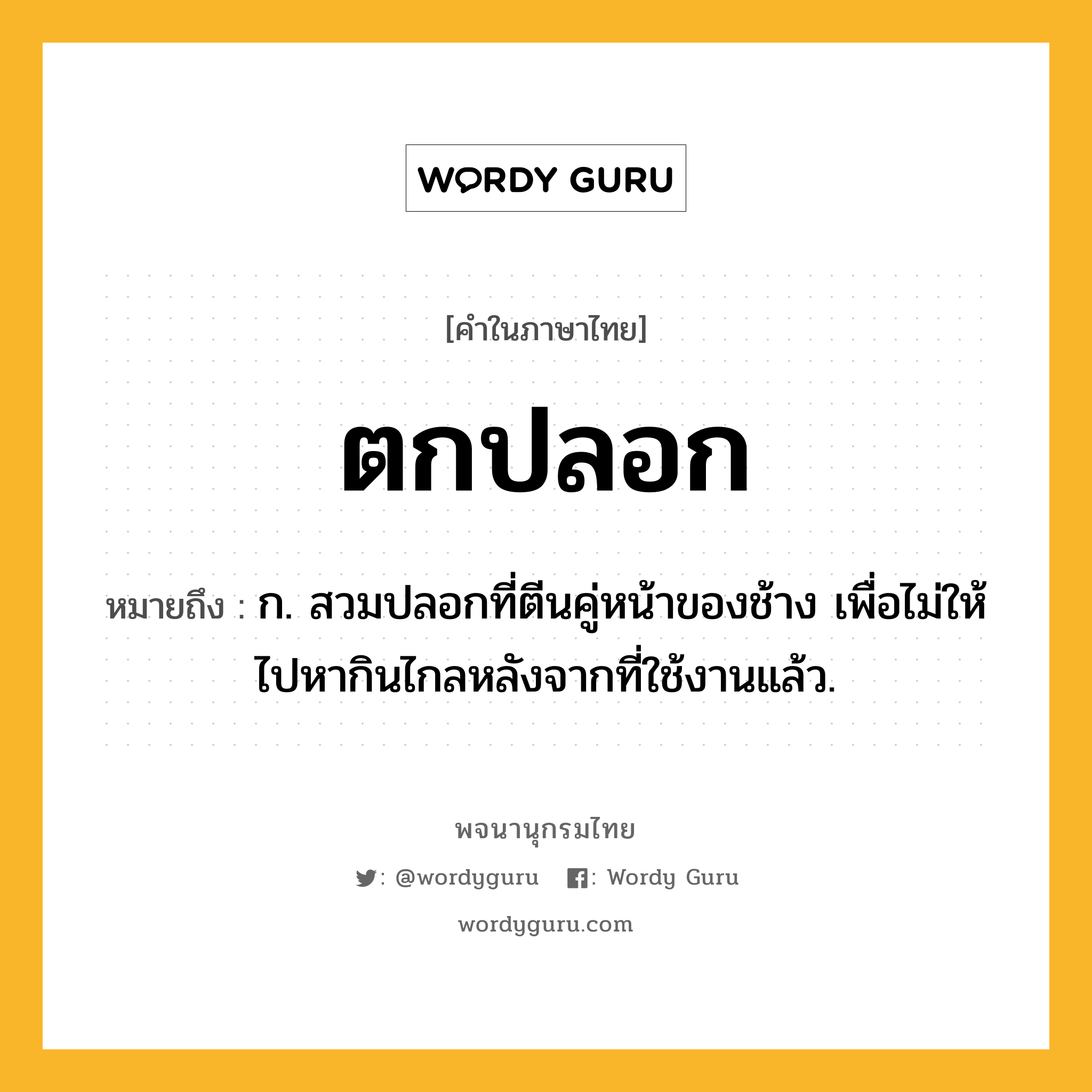 ตกปลอก ความหมาย หมายถึงอะไร?, คำในภาษาไทย ตกปลอก หมายถึง ก. สวมปลอกที่ตีนคู่หน้าของช้าง เพื่อไม่ให้ไปหากินไกลหลังจากที่ใช้งานแล้ว.