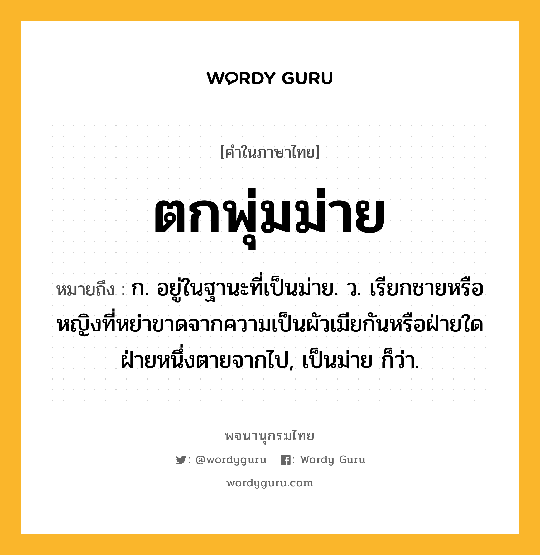 ตกพุ่มม่าย ความหมาย หมายถึงอะไร?, คำในภาษาไทย ตกพุ่มม่าย หมายถึง ก. อยู่ในฐานะที่เป็นม่าย. ว. เรียกชายหรือหญิงที่หย่าขาดจากความเป็นผัวเมียกันหรือฝ่ายใดฝ่ายหนึ่งตายจากไป, เป็นม่าย ก็ว่า.