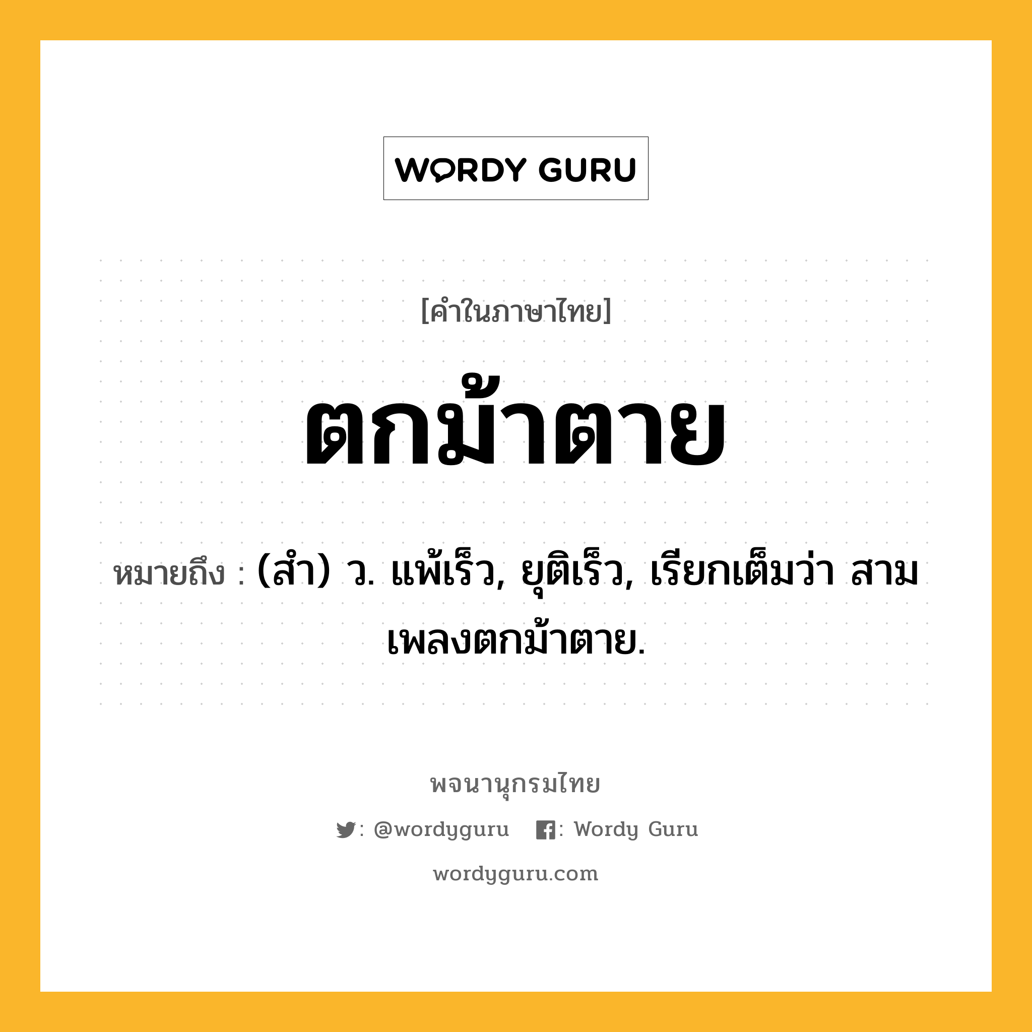 ตกม้าตาย ความหมาย หมายถึงอะไร?, คำในภาษาไทย ตกม้าตาย หมายถึง (สำ) ว. แพ้เร็ว, ยุติเร็ว, เรียกเต็มว่า สามเพลงตกม้าตาย.