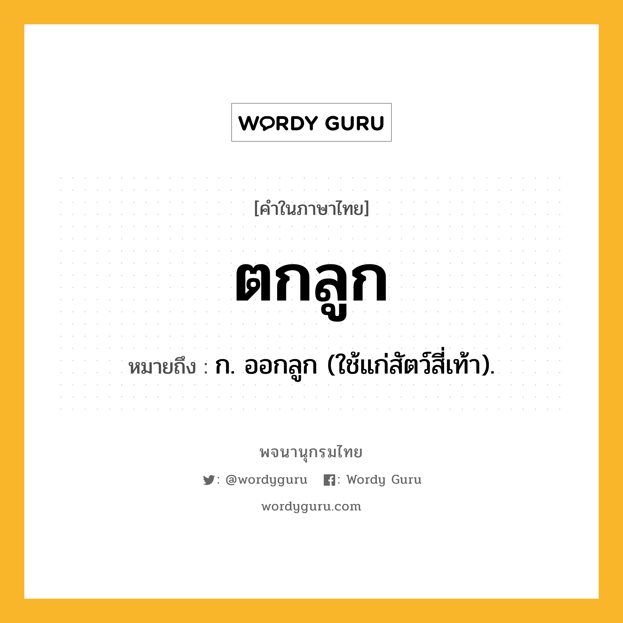 ตกลูก ความหมาย หมายถึงอะไร?, คำในภาษาไทย ตกลูก หมายถึง ก. ออกลูก (ใช้แก่สัตว์สี่เท้า).