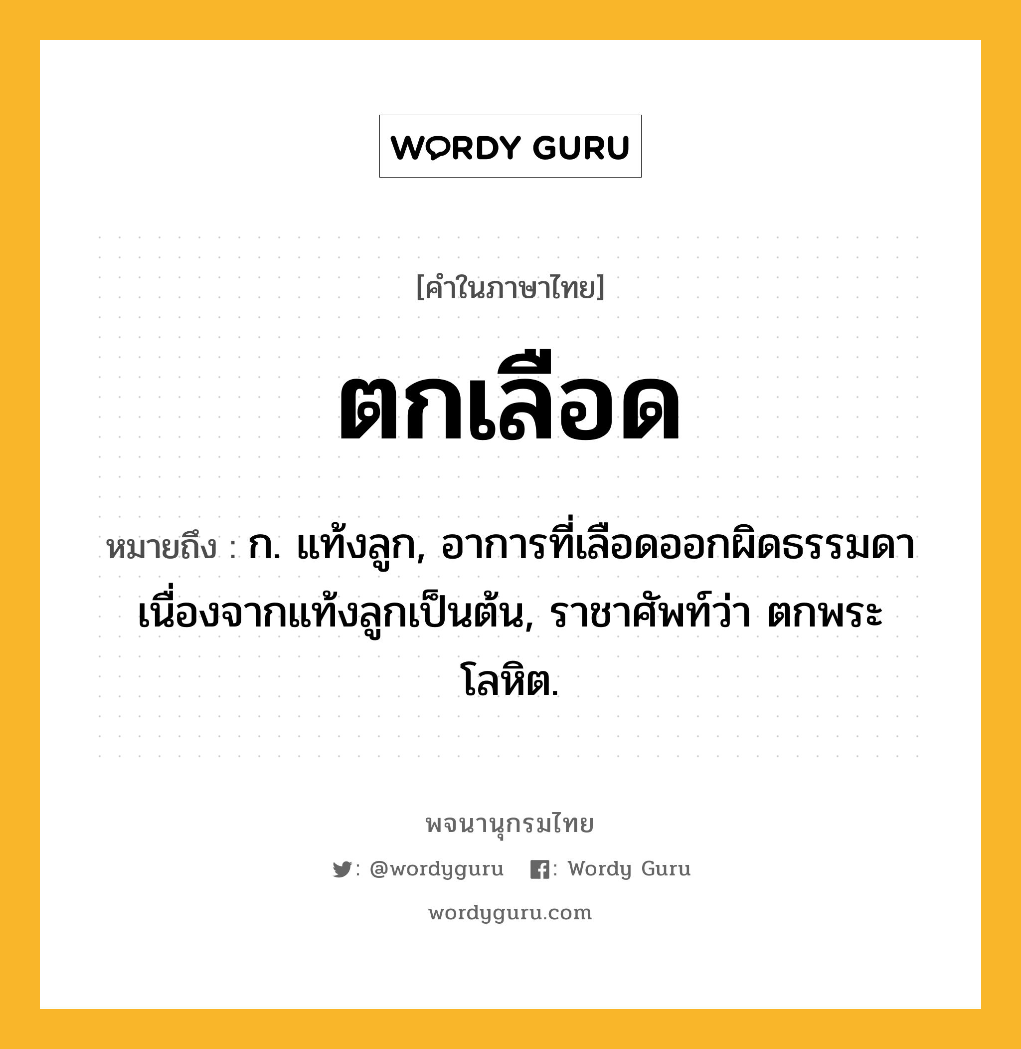 ตกเลือด ความหมาย หมายถึงอะไร?, คำในภาษาไทย ตกเลือด หมายถึง ก. แท้งลูก, อาการที่เลือดออกผิดธรรมดาเนื่องจากแท้งลูกเป็นต้น, ราชาศัพท์ว่า ตกพระโลหิต.