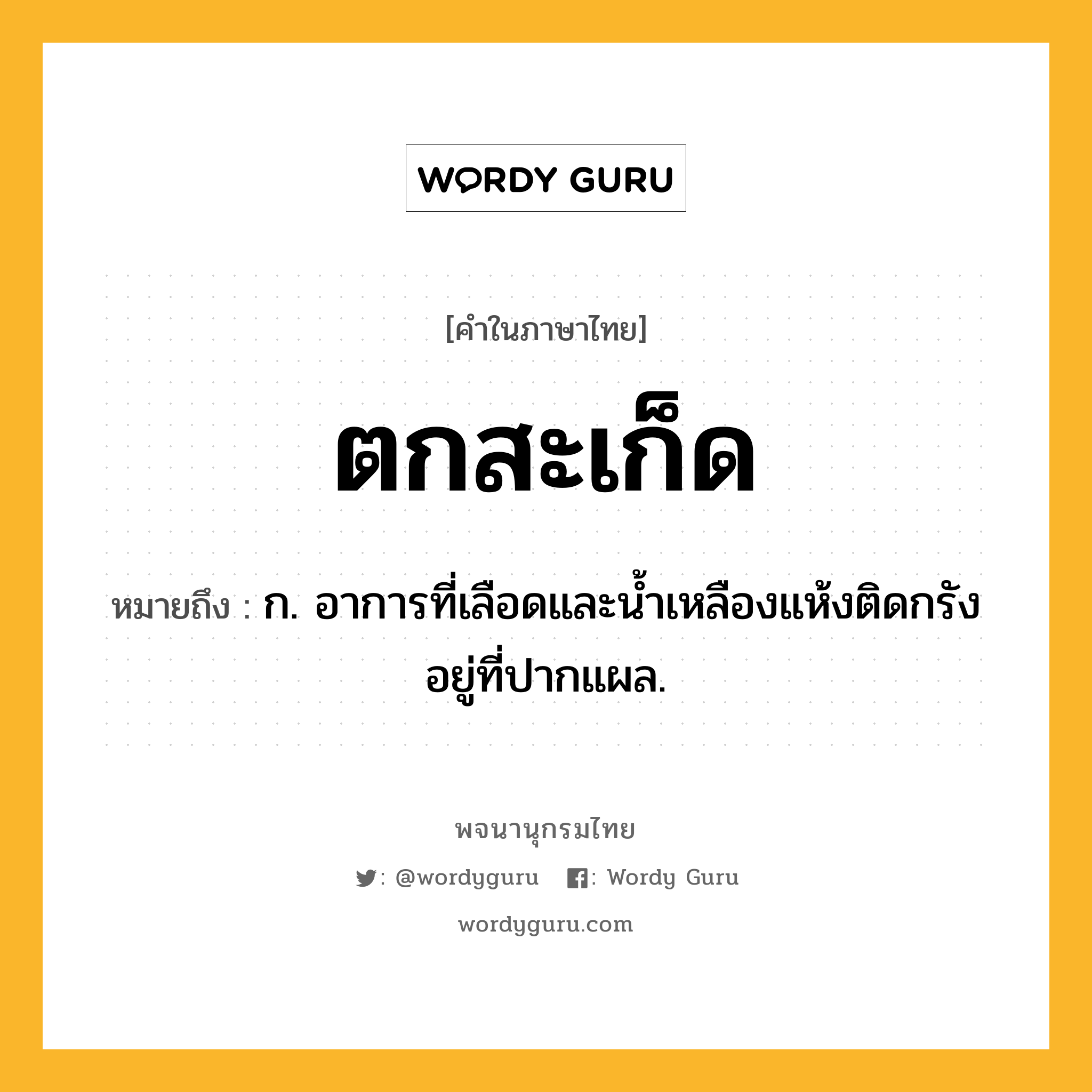 ตกสะเก็ด ความหมาย หมายถึงอะไร?, คำในภาษาไทย ตกสะเก็ด หมายถึง ก. อาการที่เลือดและนํ้าเหลืองแห้งติดกรังอยู่ที่ปากแผล.