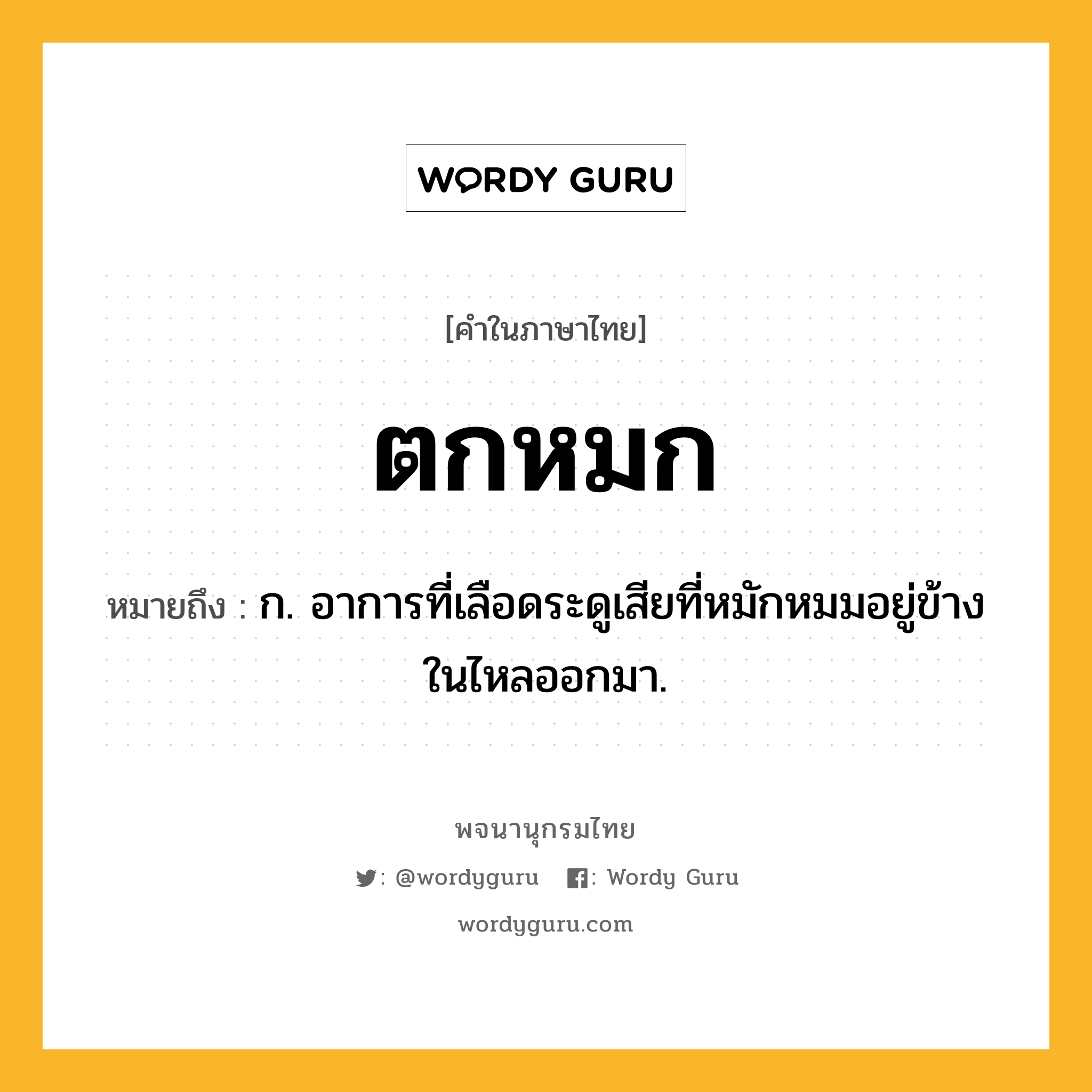 ตกหมก ความหมาย หมายถึงอะไร?, คำในภาษาไทย ตกหมก หมายถึง ก. อาการที่เลือดระดูเสียที่หมักหมมอยู่ข้างในไหลออกมา.