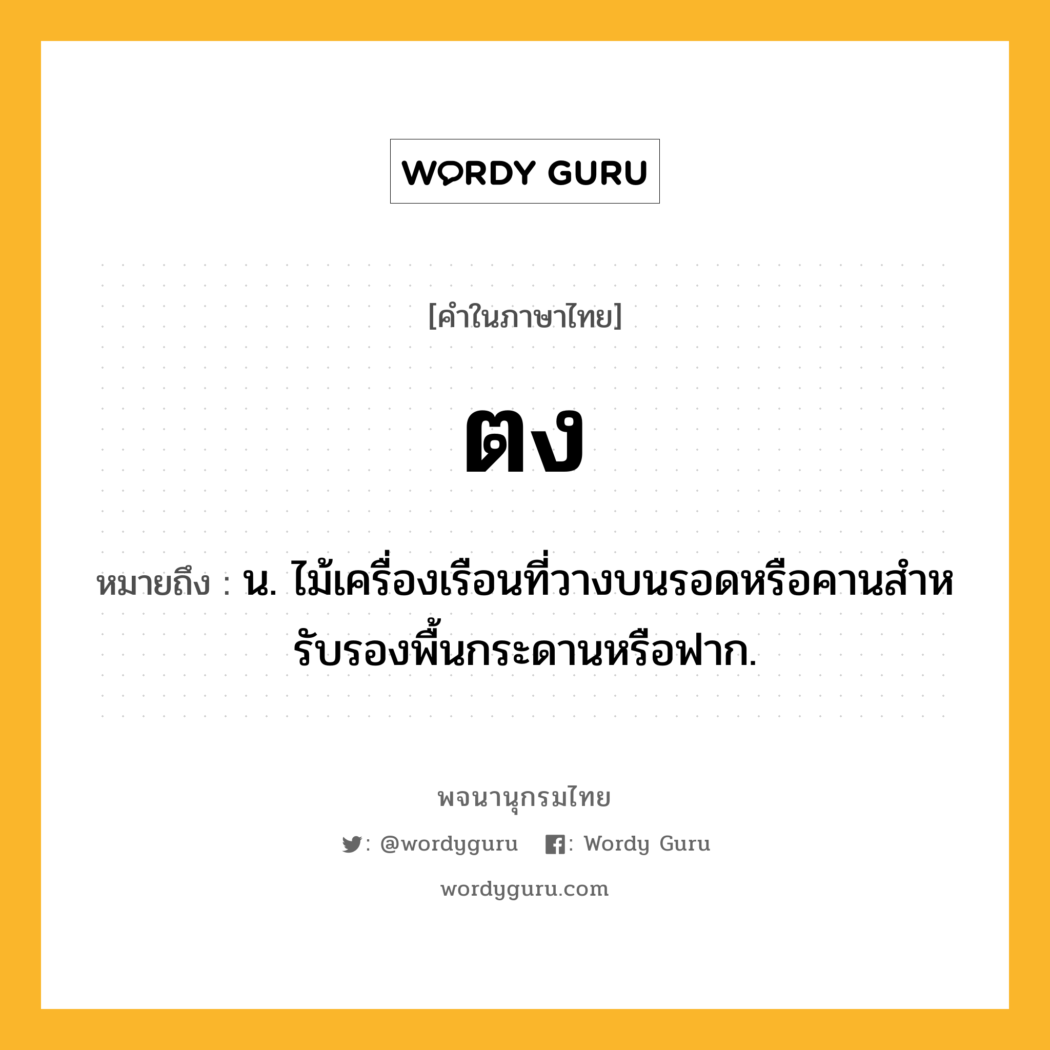 ตง ความหมาย หมายถึงอะไร?, คำในภาษาไทย ตง หมายถึง น. ไม้เครื่องเรือนที่วางบนรอดหรือคานสําหรับรองพื้นกระดานหรือฟาก.