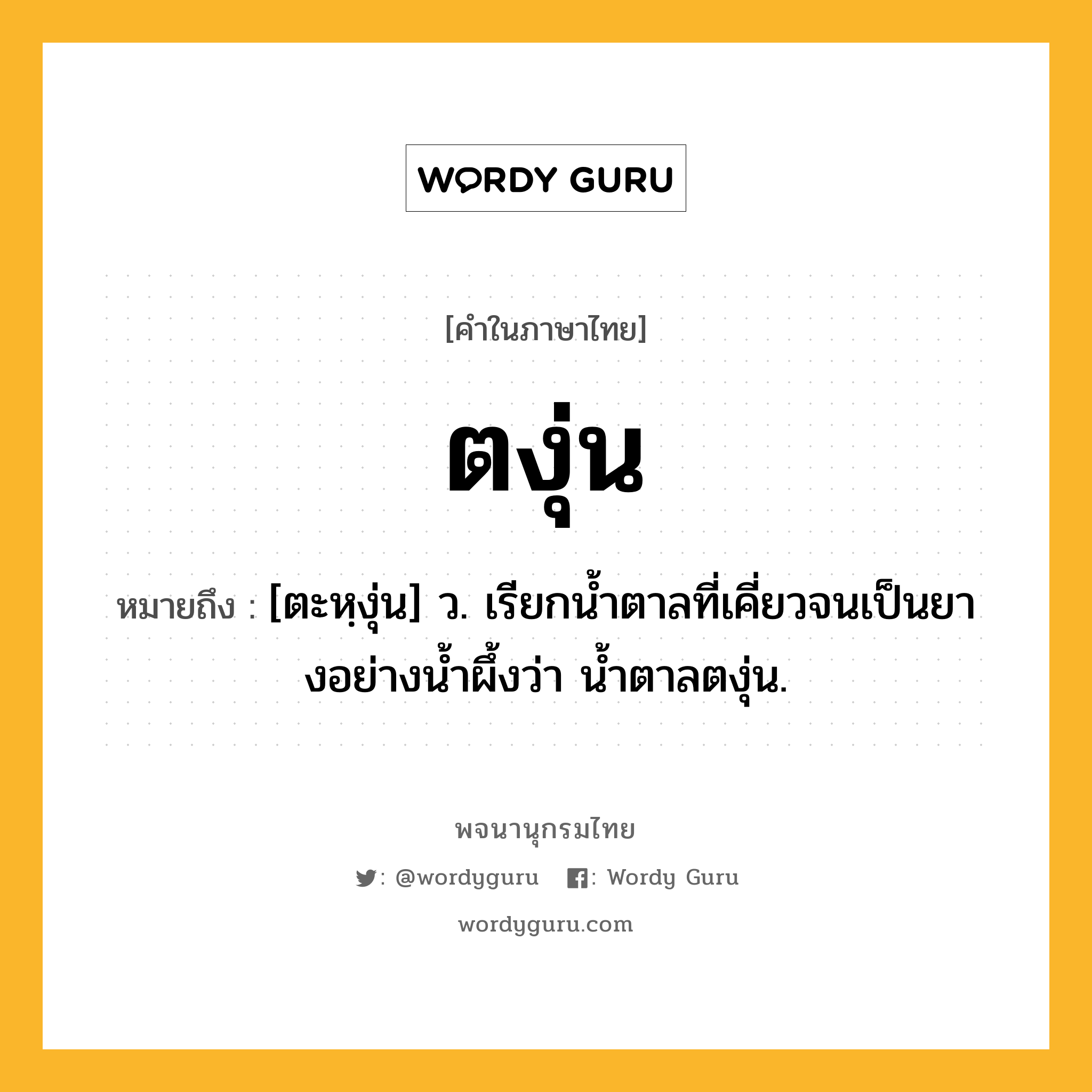 ตงุ่น ความหมาย หมายถึงอะไร?, คำในภาษาไทย ตงุ่น หมายถึง [ตะหฺงุ่น] ว. เรียกนํ้าตาลที่เคี่ยวจนเป็นยางอย่างนํ้าผึ้งว่า นํ้าตาลตงุ่น.