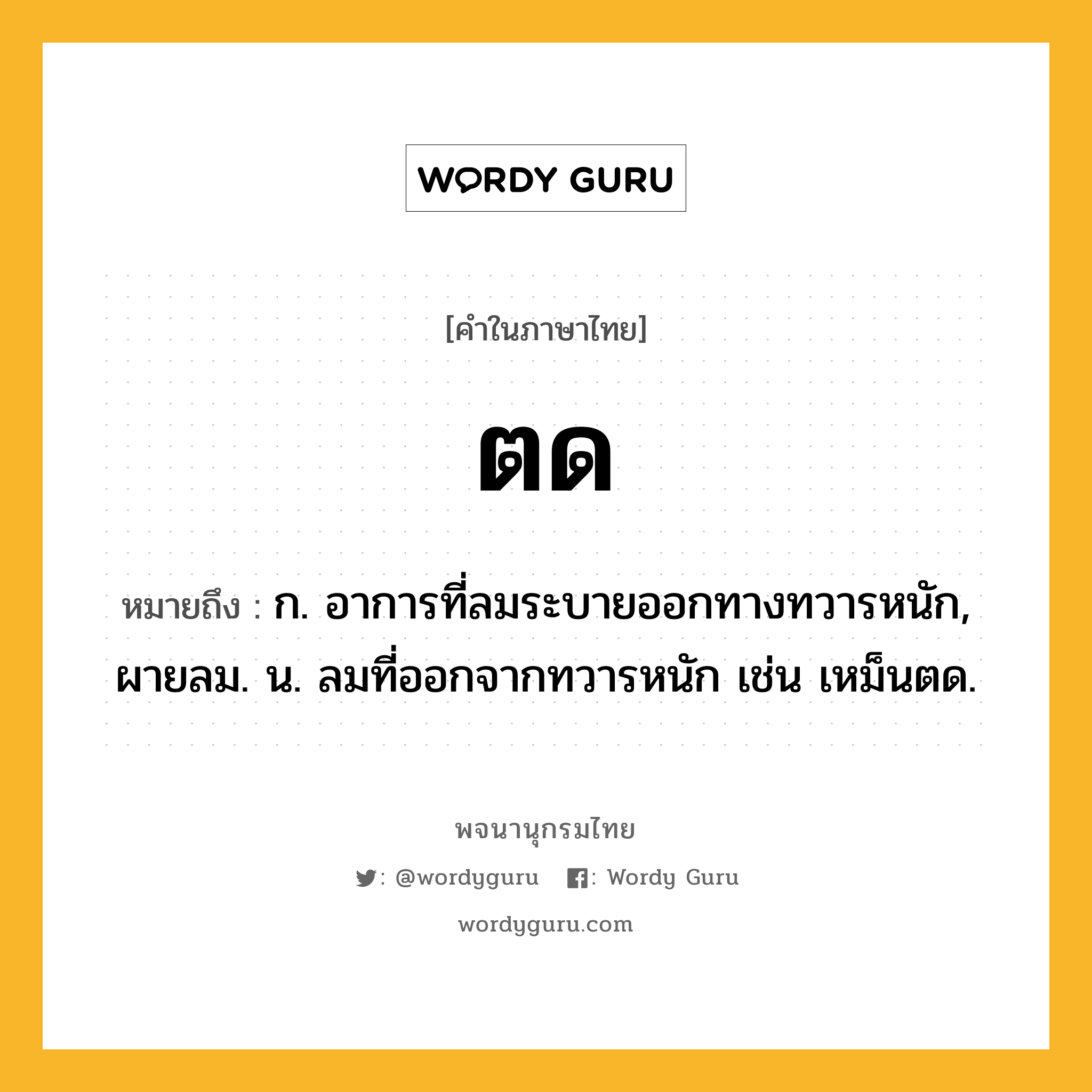 ตด ความหมาย หมายถึงอะไร?, คำในภาษาไทย ตด หมายถึง ก. อาการที่ลมระบายออกทางทวารหนัก, ผายลม. น. ลมที่ออกจากทวารหนัก เช่น เหม็นตด.