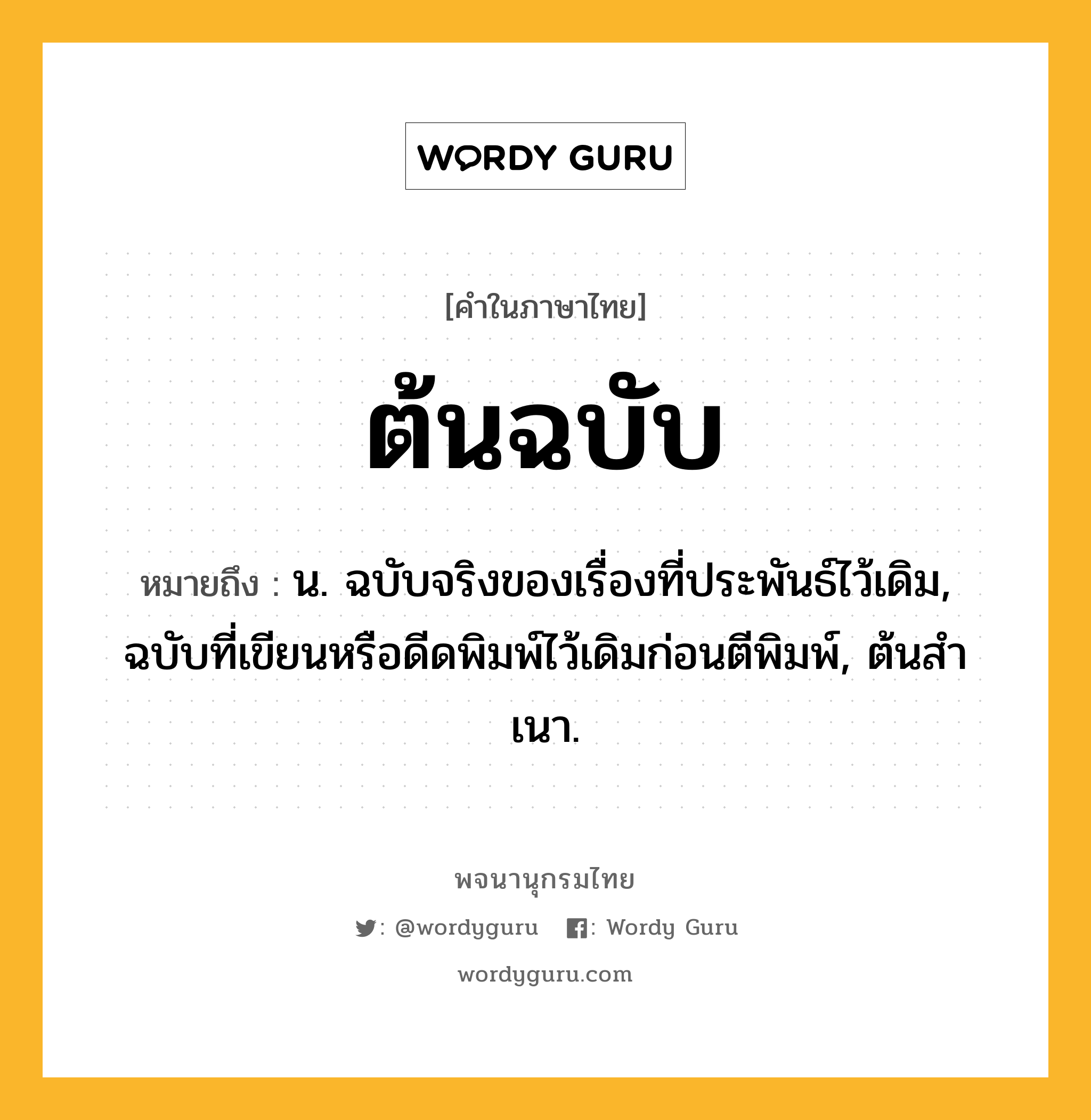 ต้นฉบับ ความหมาย หมายถึงอะไร?, คำในภาษาไทย ต้นฉบับ หมายถึง น. ฉบับจริงของเรื่องที่ประพันธ์ไว้เดิม, ฉบับที่เขียนหรือดีดพิมพ์ไว้เดิมก่อนตีพิมพ์, ต้นสําเนา.