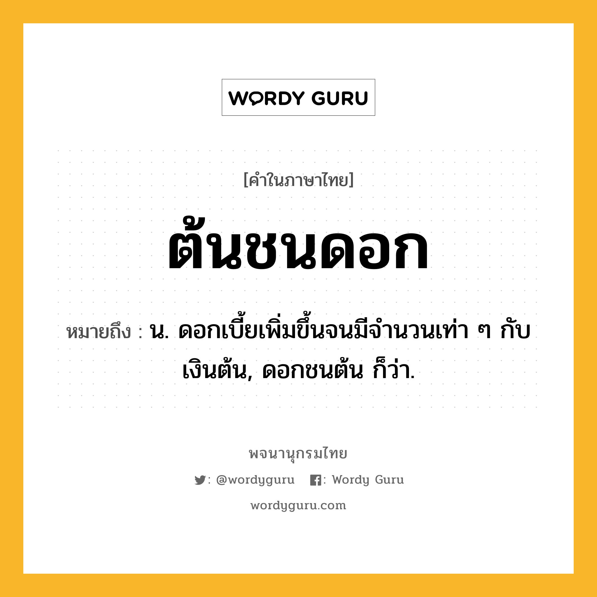 ต้นชนดอก ความหมาย หมายถึงอะไร?, คำในภาษาไทย ต้นชนดอก หมายถึง น. ดอกเบี้ยเพิ่มขึ้นจนมีจํานวนเท่า ๆ กับเงินต้น, ดอกชนต้น ก็ว่า.