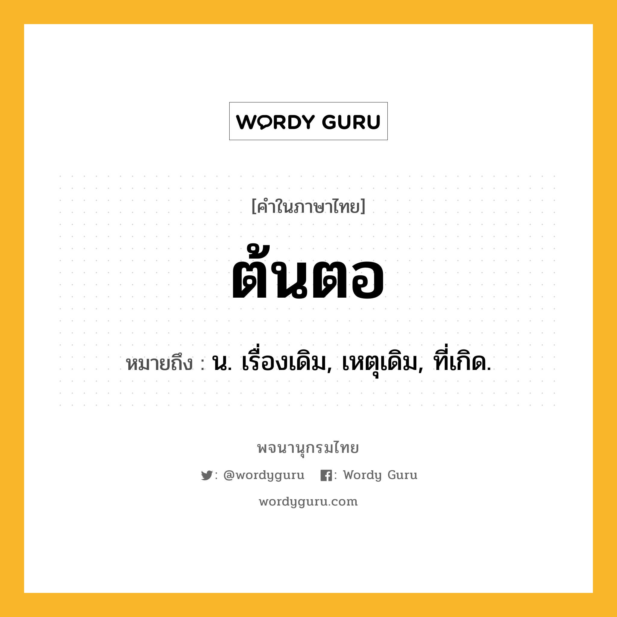 ต้นตอ ความหมาย หมายถึงอะไร?, คำในภาษาไทย ต้นตอ หมายถึง น. เรื่องเดิม, เหตุเดิม, ที่เกิด.