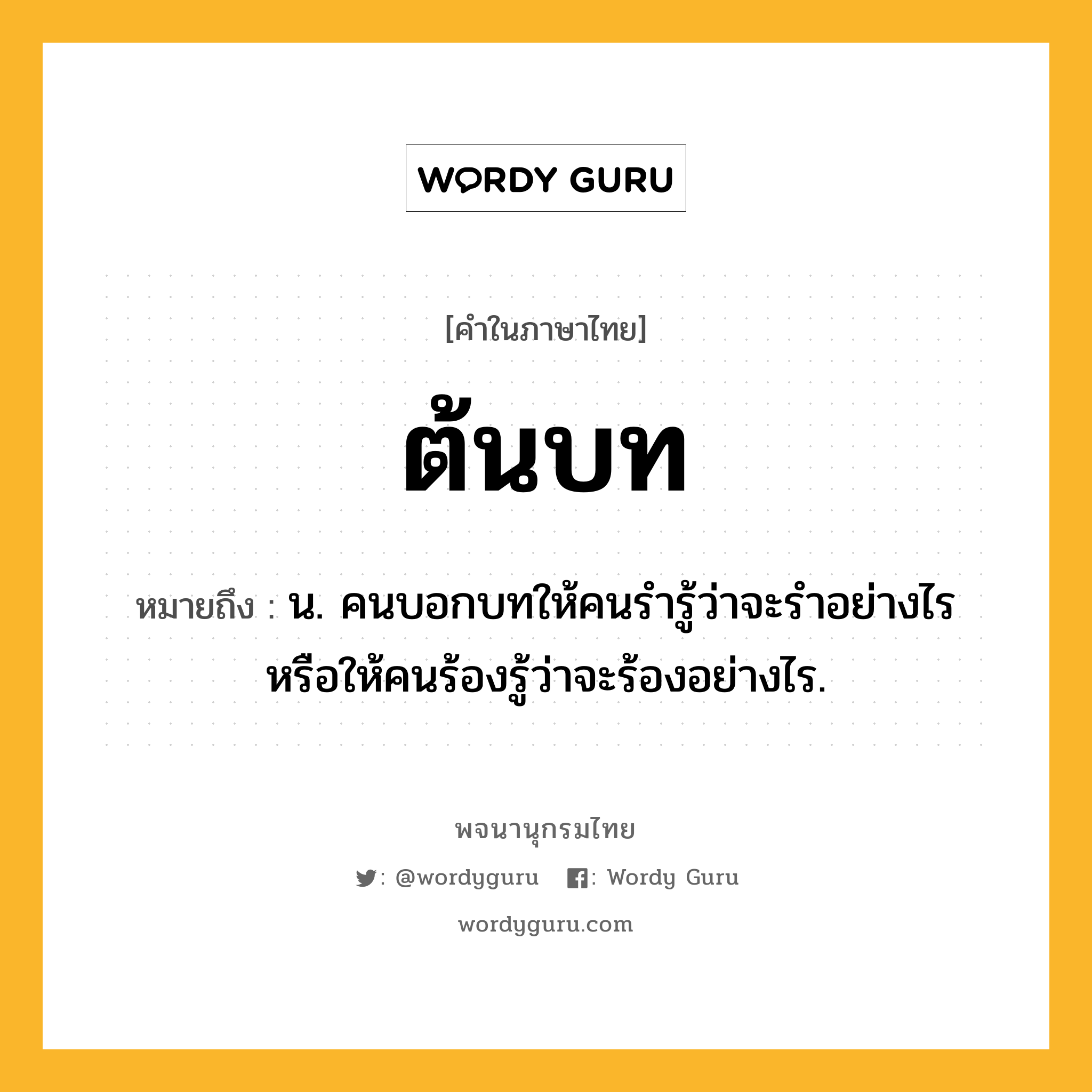 ต้นบท ความหมาย หมายถึงอะไร?, คำในภาษาไทย ต้นบท หมายถึง น. คนบอกบทให้คนรํารู้ว่าจะรําอย่างไร หรือให้คนร้องรู้ว่าจะร้องอย่างไร.